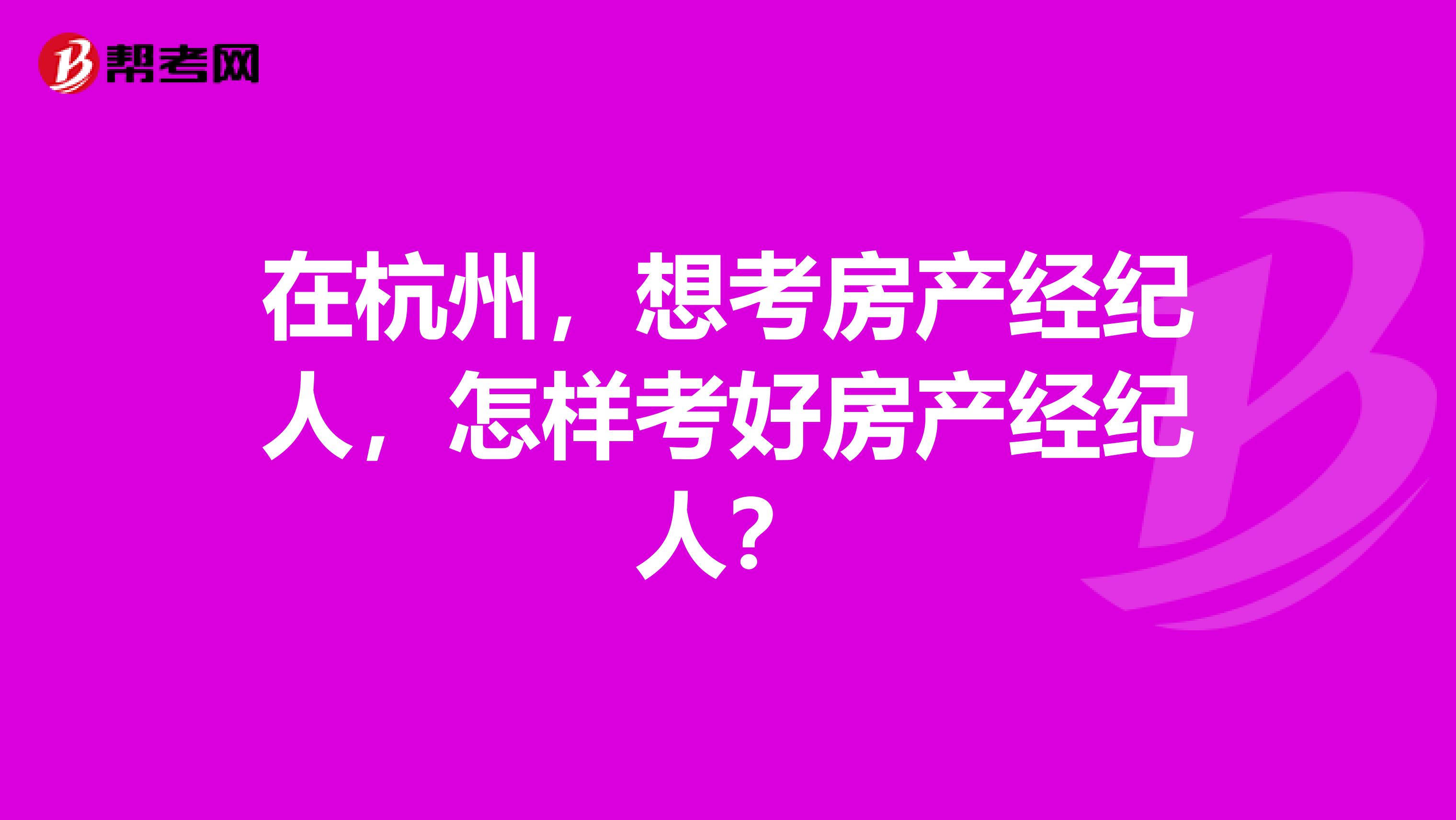 在杭州,想考房产经纪人,怎样考好房产经纪人?