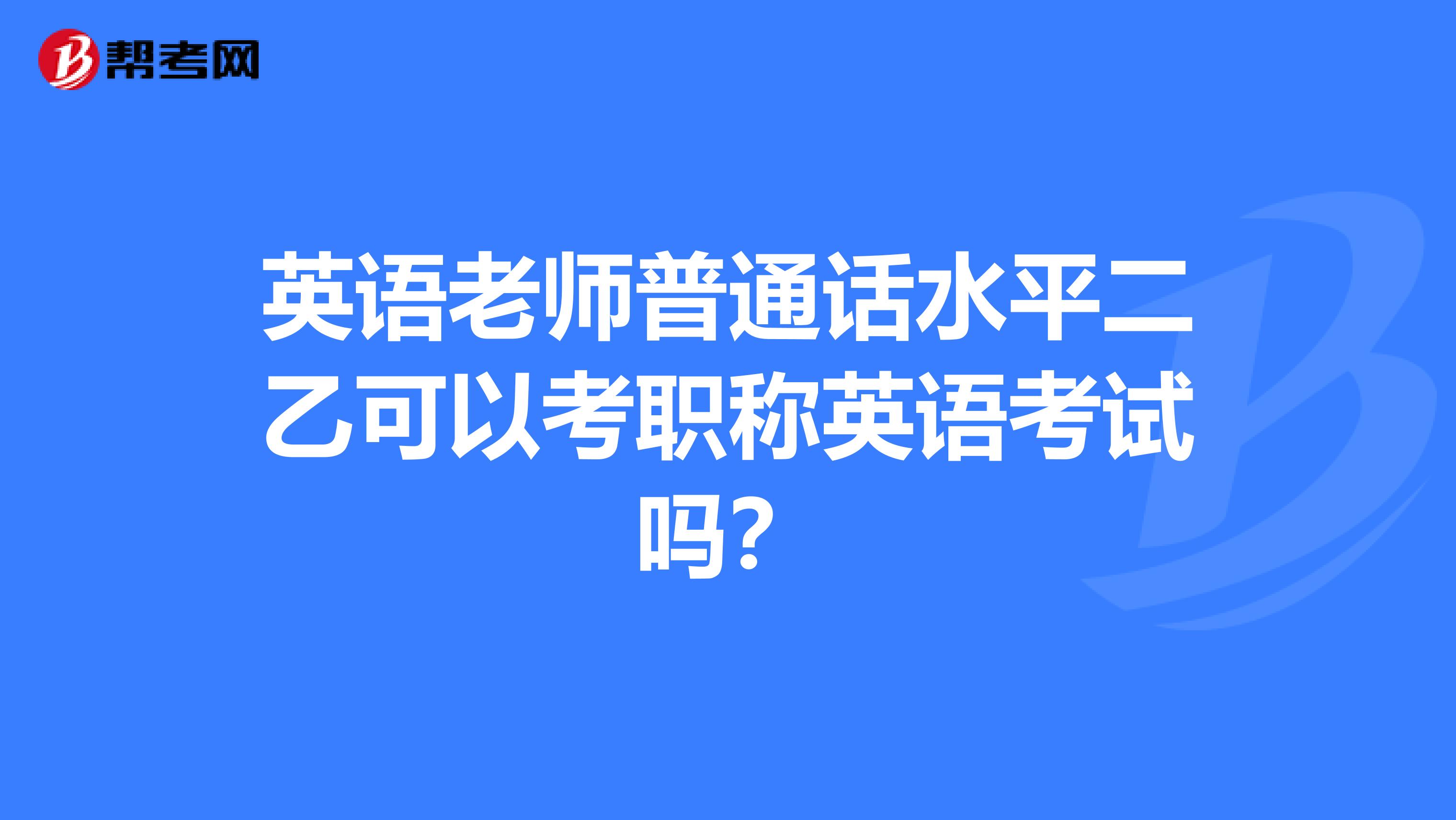 英語老師普通話水平二乙可以考職稱英語考試嗎？