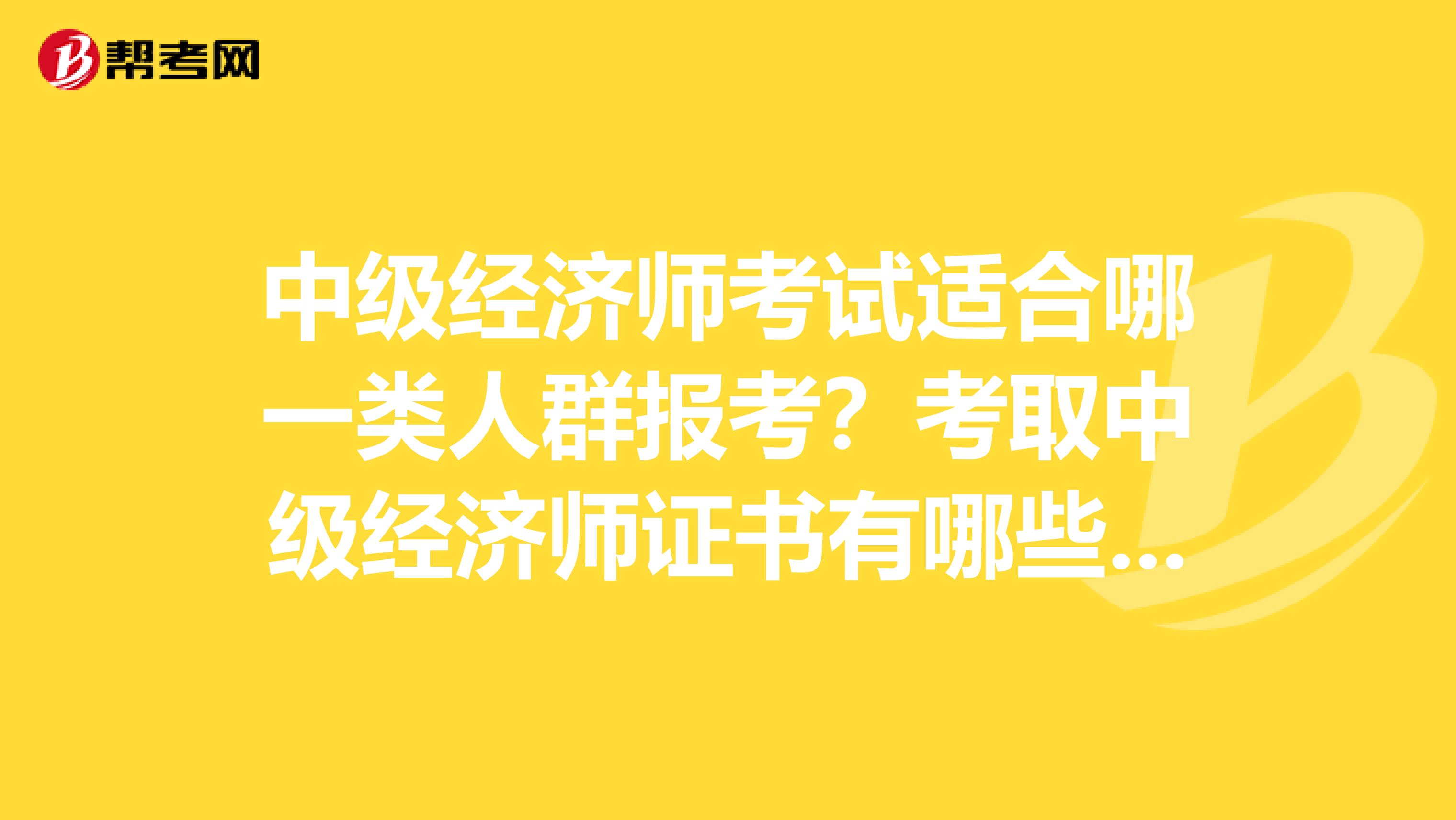 中级经济师考试适合哪一类人群报考?考取中级经济师证书有哪些优势?