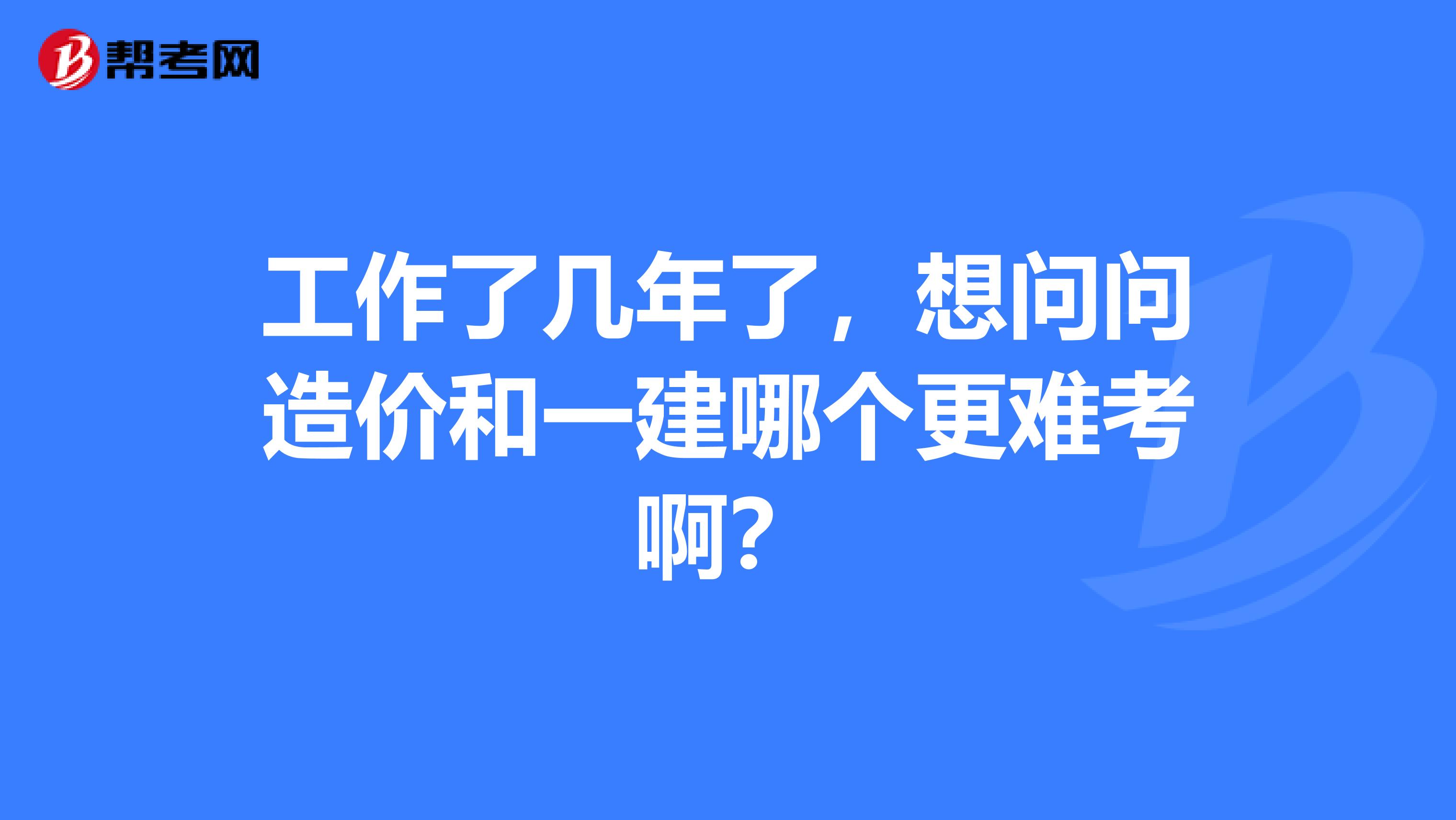 工作了几年了,想问问造价和一建哪个更难考啊?