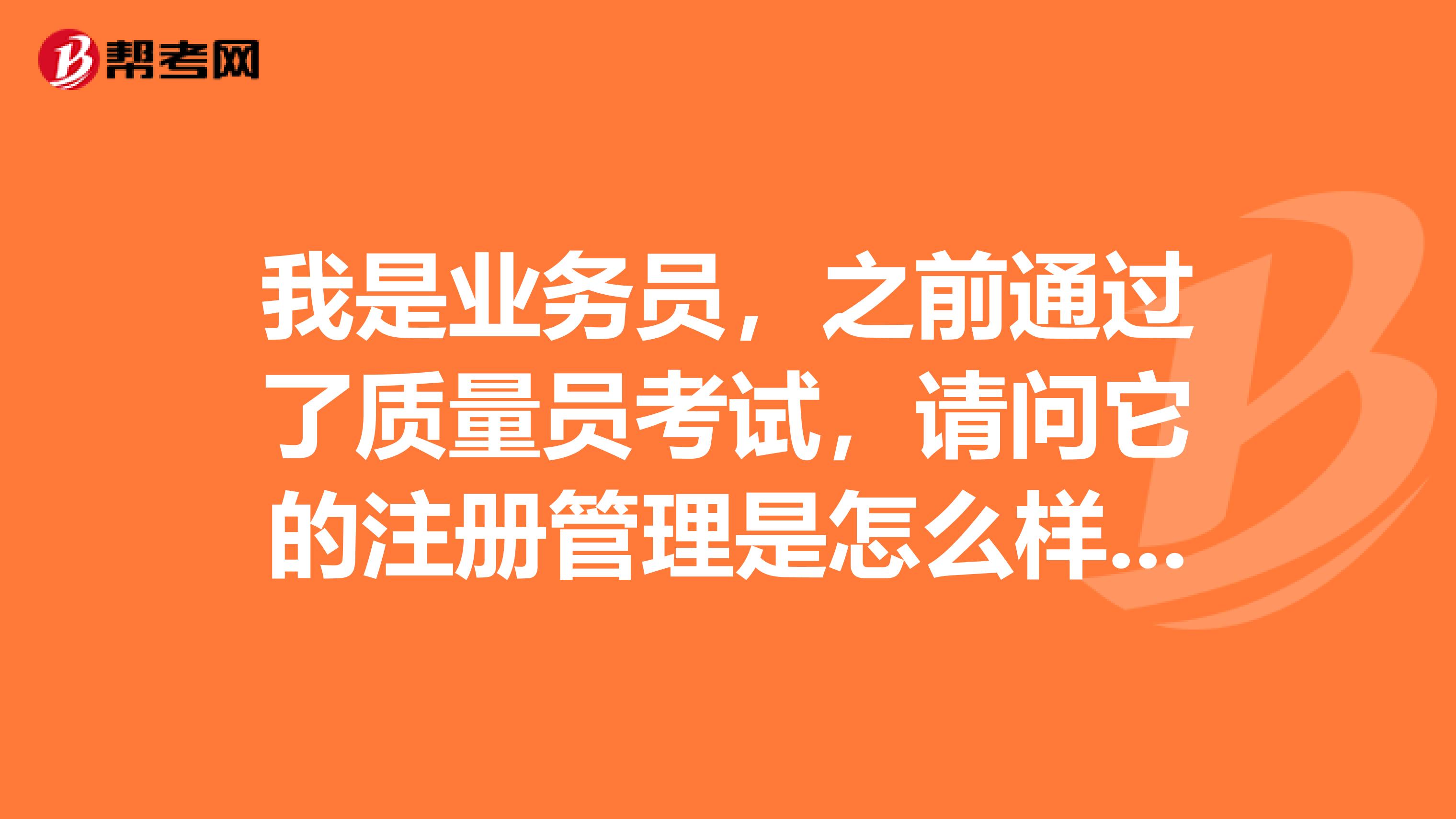 我是業(yè)務(wù)員，之前通過了質(zhì)量員考試，請問它的注冊管理是怎么樣的？