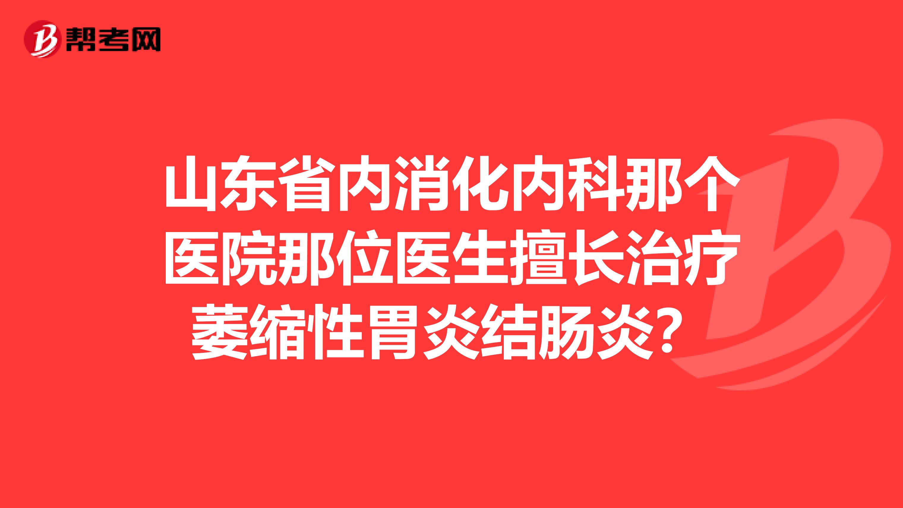 山东省内消化内科那个医院那位医生擅长治疗萎缩性胃炎结肠炎?