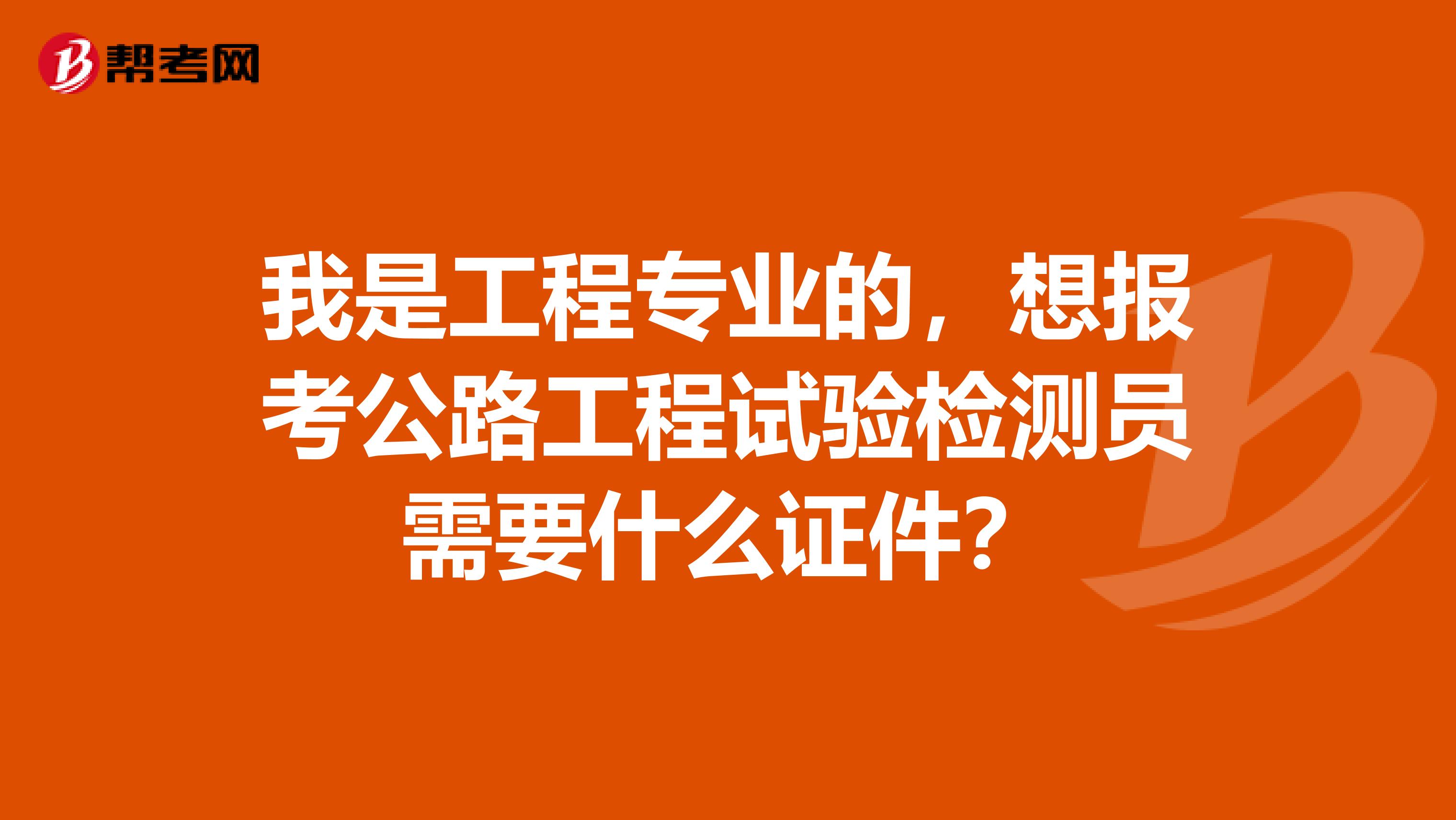 我是工程专业的,想报考公路工程试验检测员需要什么证件?