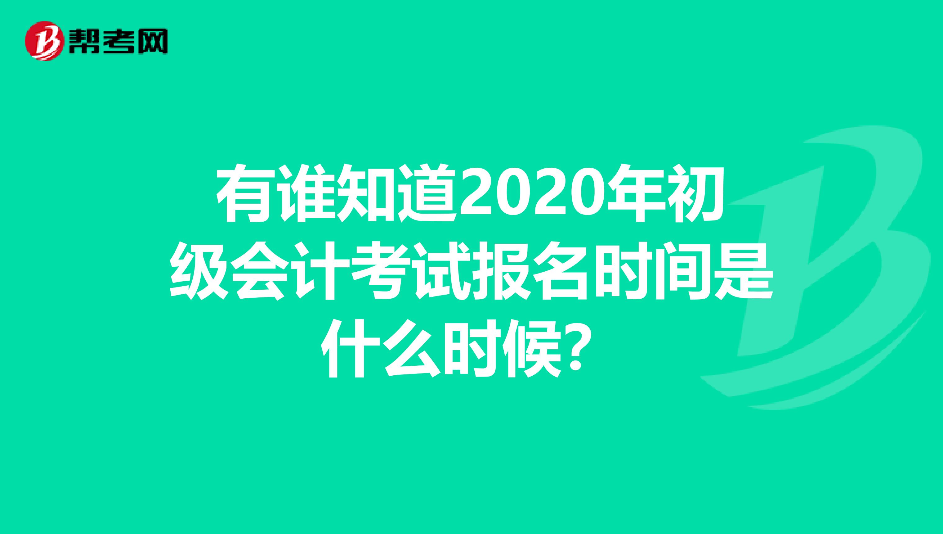 有谁知道2020年初级会计考试报名时间是什么时候？