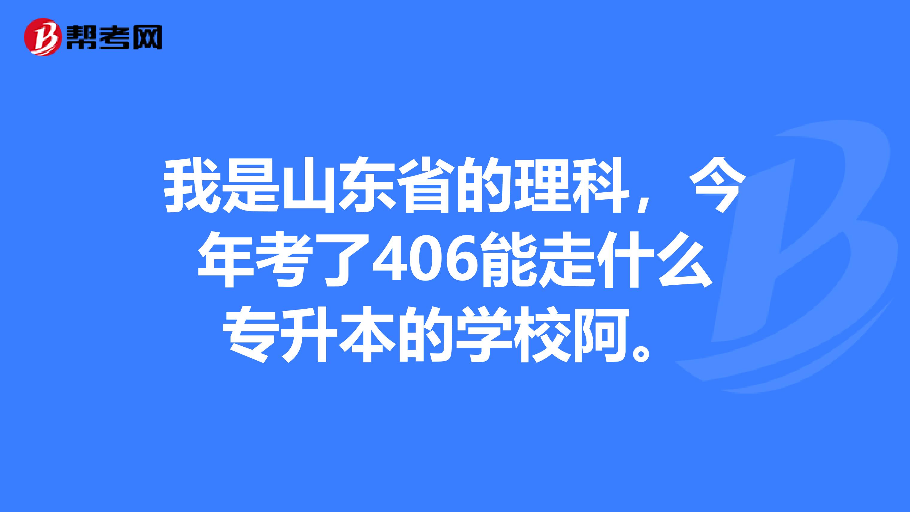 我是山东省的理科,今年考了406能走什么专升本的学校阿。