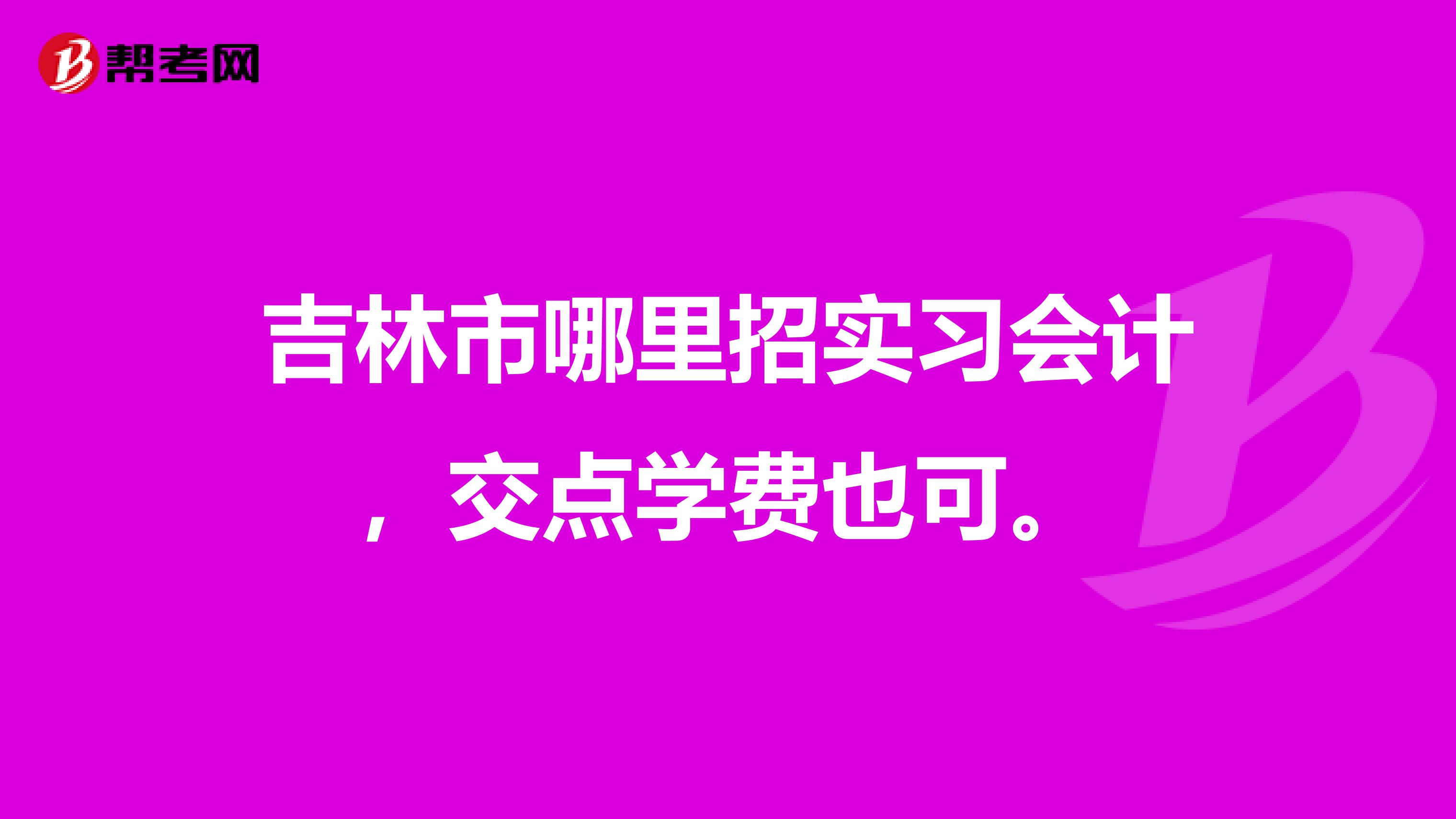 吉林市哪里招实习会计,交点学费也可。