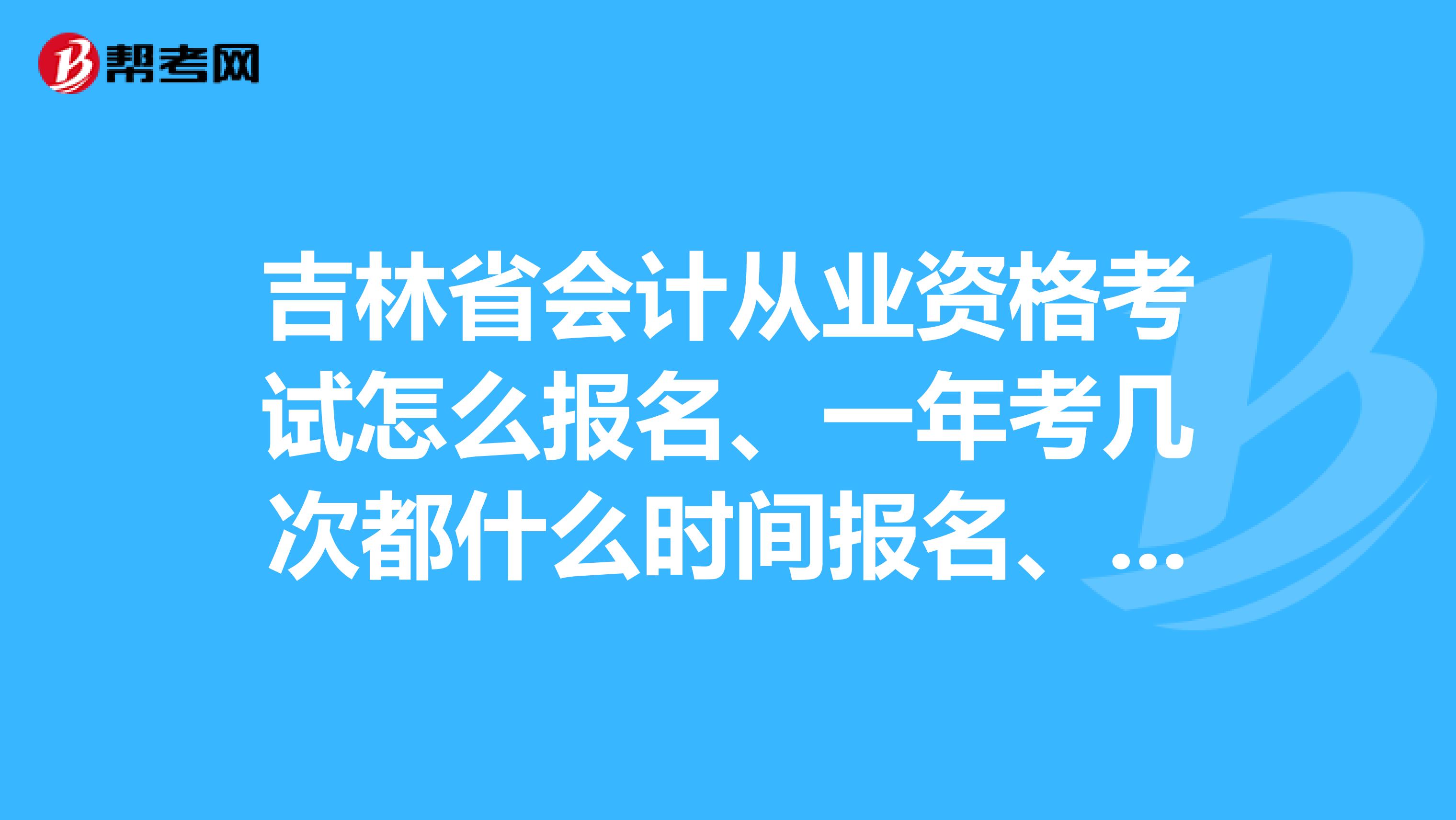 吉林省会计从业资格考试怎么报名、一年考几次都什么时间报名、费用多少?