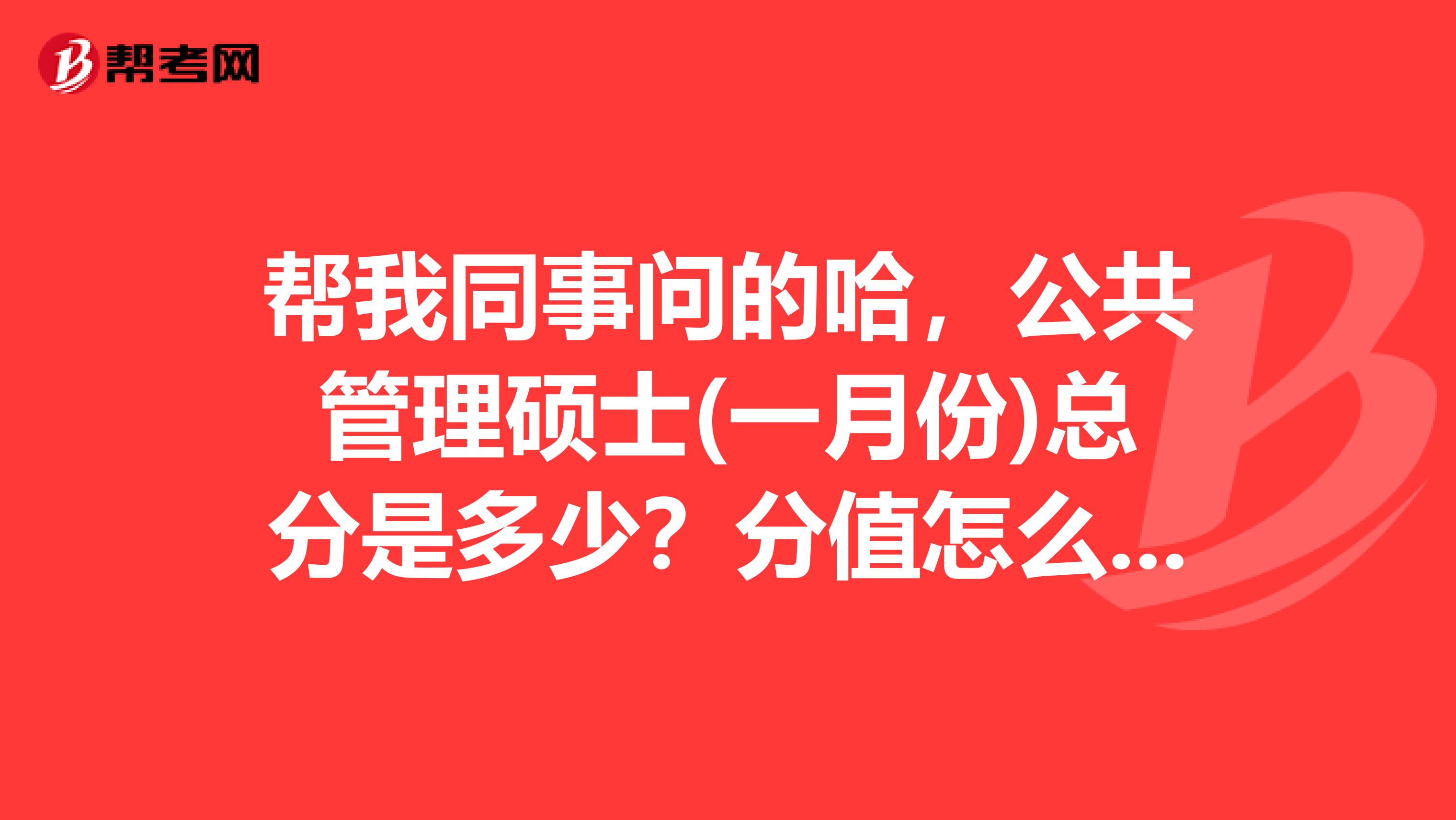帮我同事问的哈,公共管理硕士(一月份)总分是多少?分值怎么分配的?复试呢?