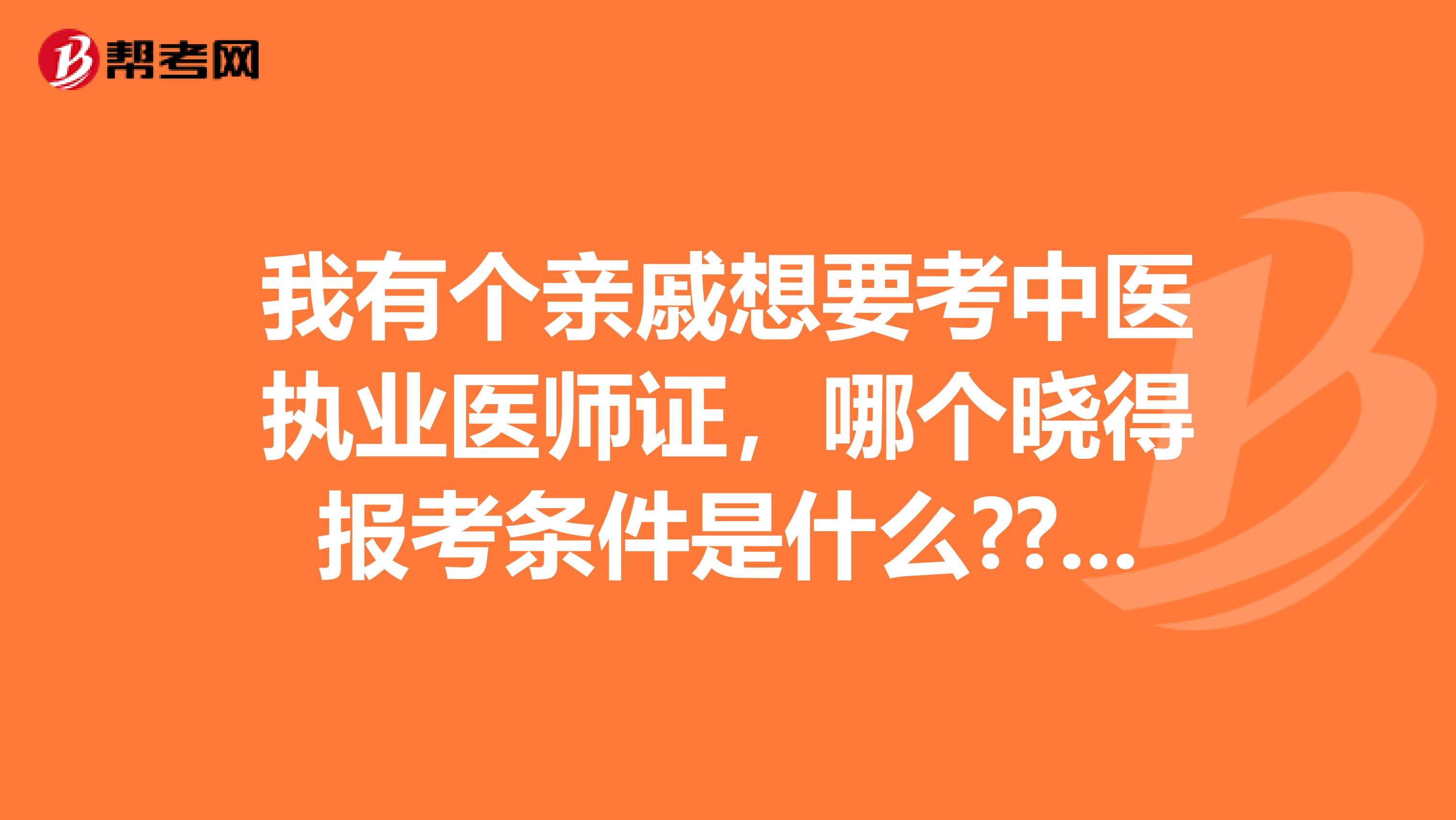 我有个亲戚想要考中医执业医师证，哪个晓得报考条件是什么????在线求解