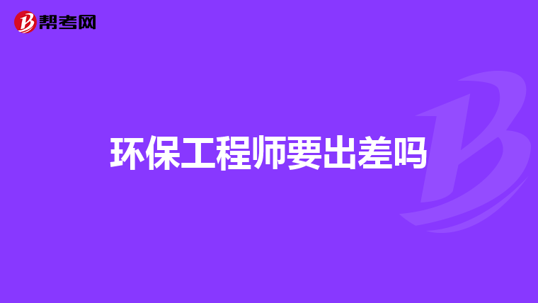 环保工程师要出差吗