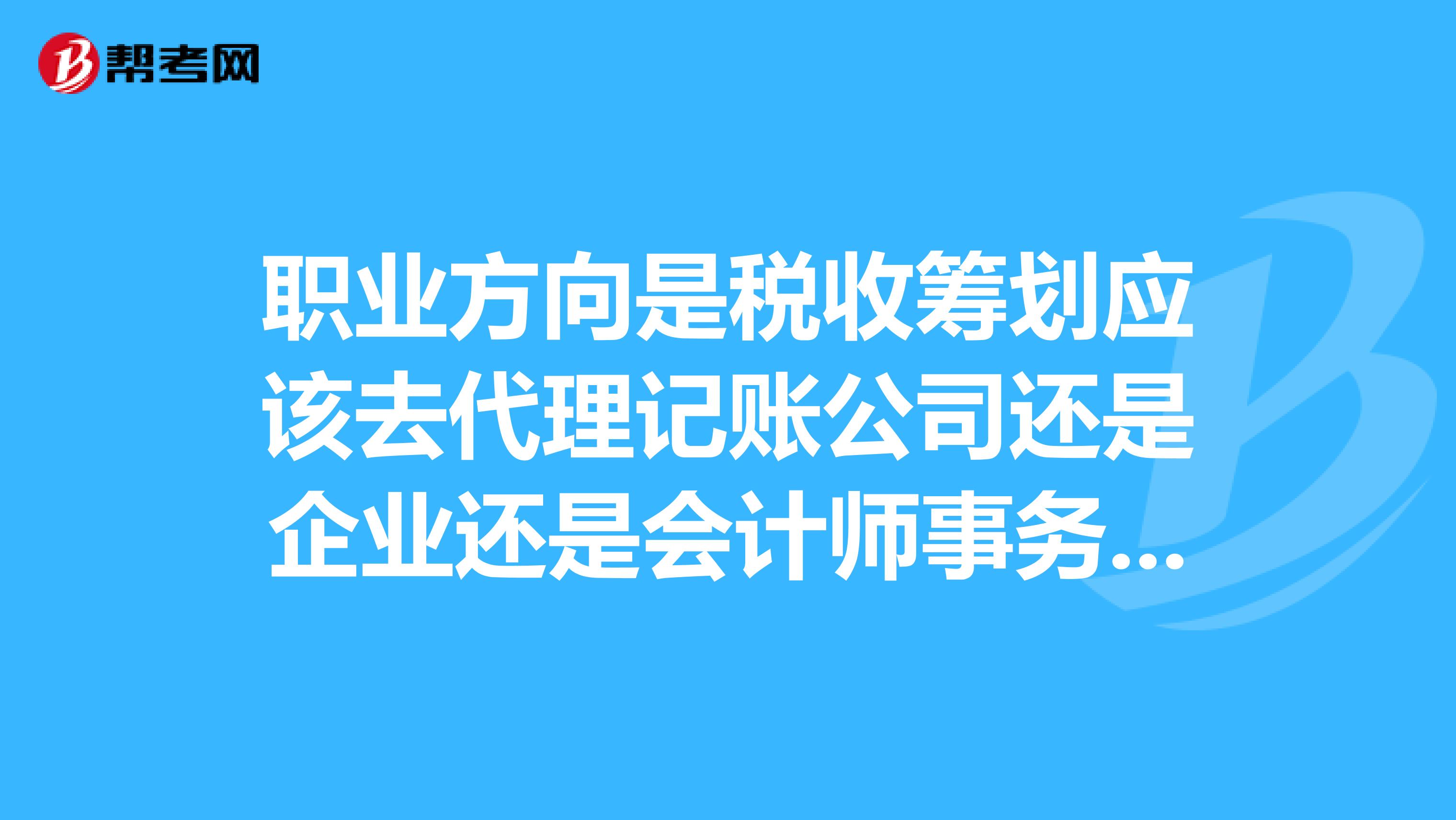 職業(yè)方向是稅收籌劃應(yīng)該去代理記賬公司還是企業(yè)還是會(huì)計(jì)師事務(wù)所？