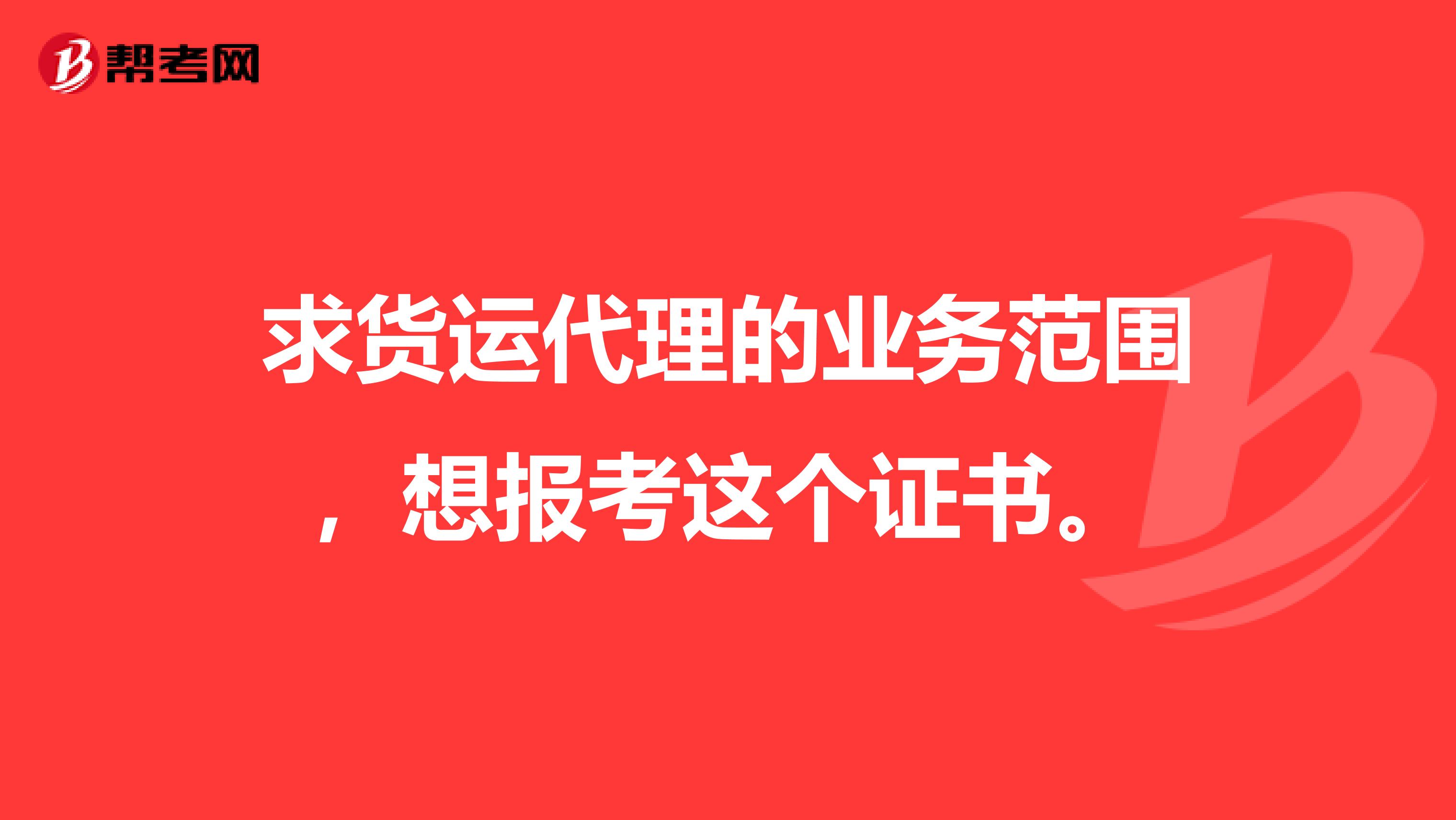 求貨運代理的業(yè)務范圍，想報考這個證書。