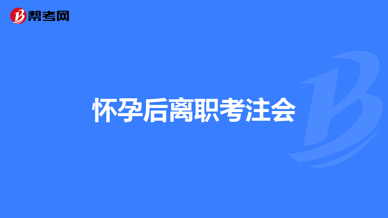 怀孕后离职考注会