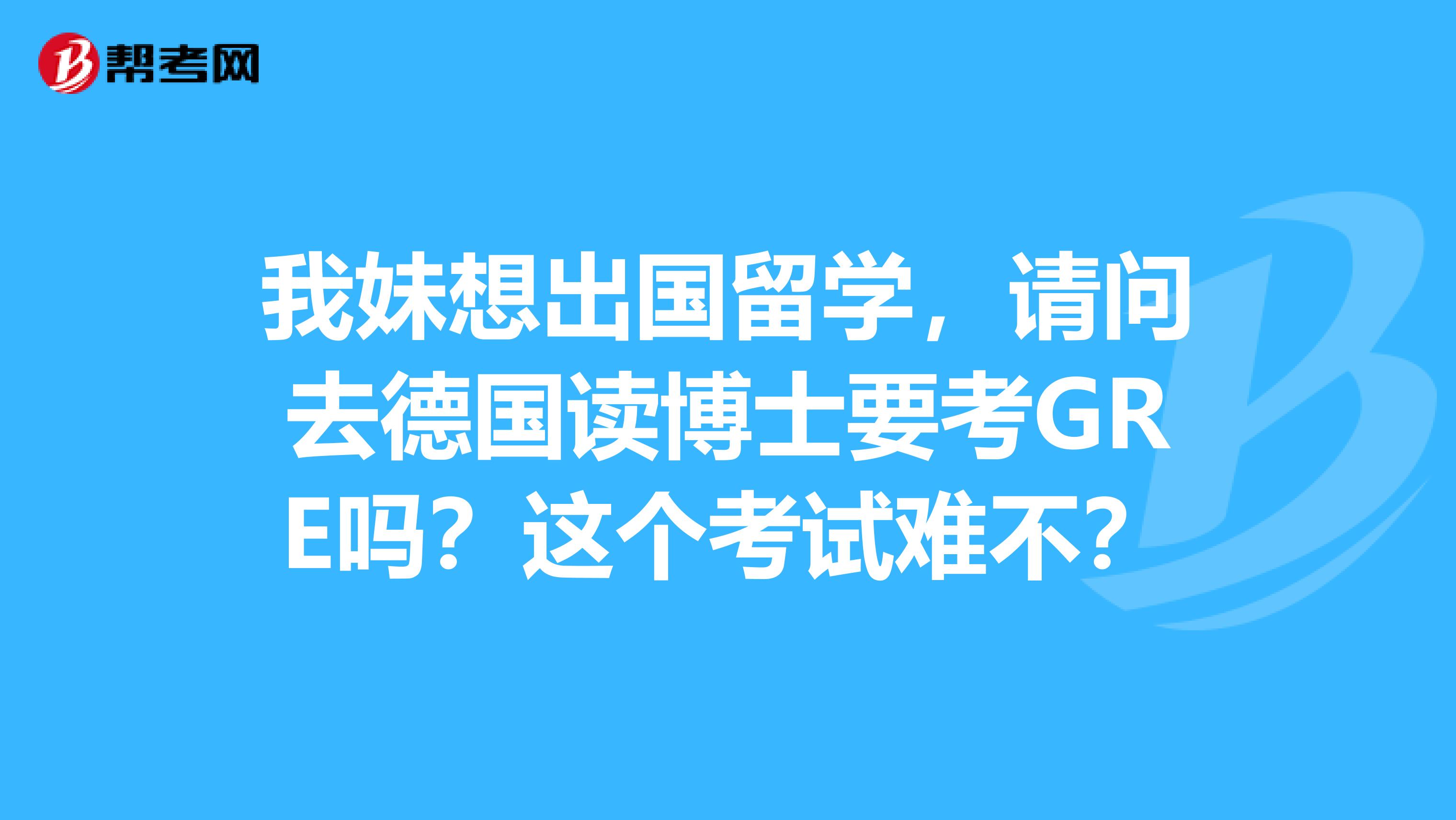 我妹想出国留学，请问去德国读博士要考GRE吗？这个考试难不？