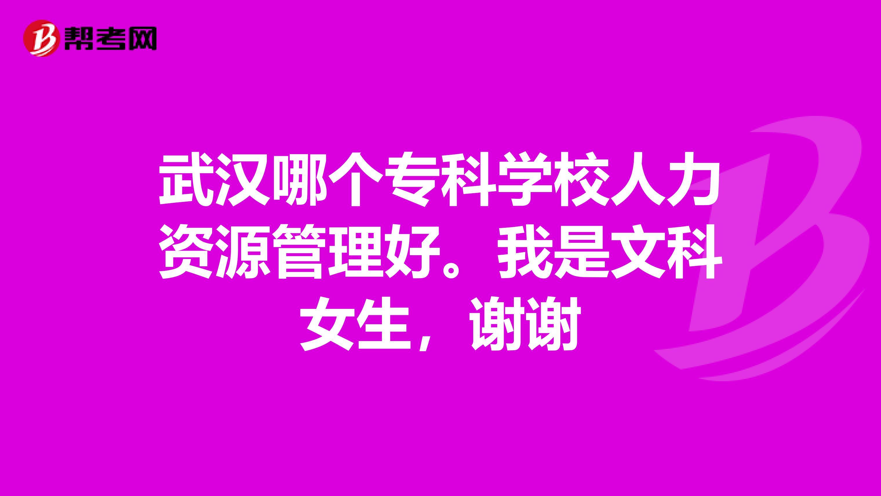 武漢哪個(gè)專科學(xué)校人力資源管理好。我是文科女生，謝謝