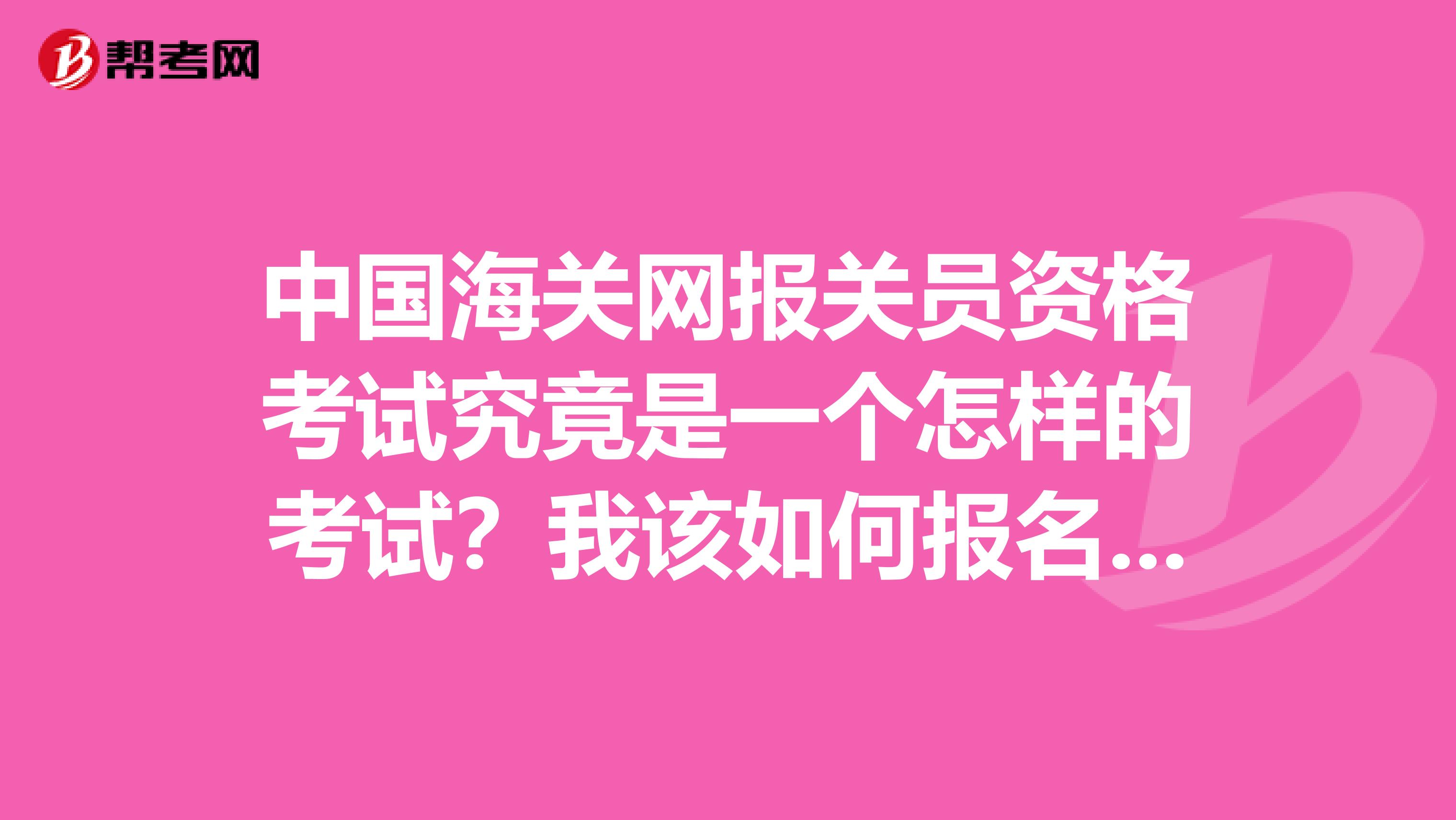 中国海关网报关员资格考试究竟是一个怎样的考试？我该如何报名呢？大学生在线等！