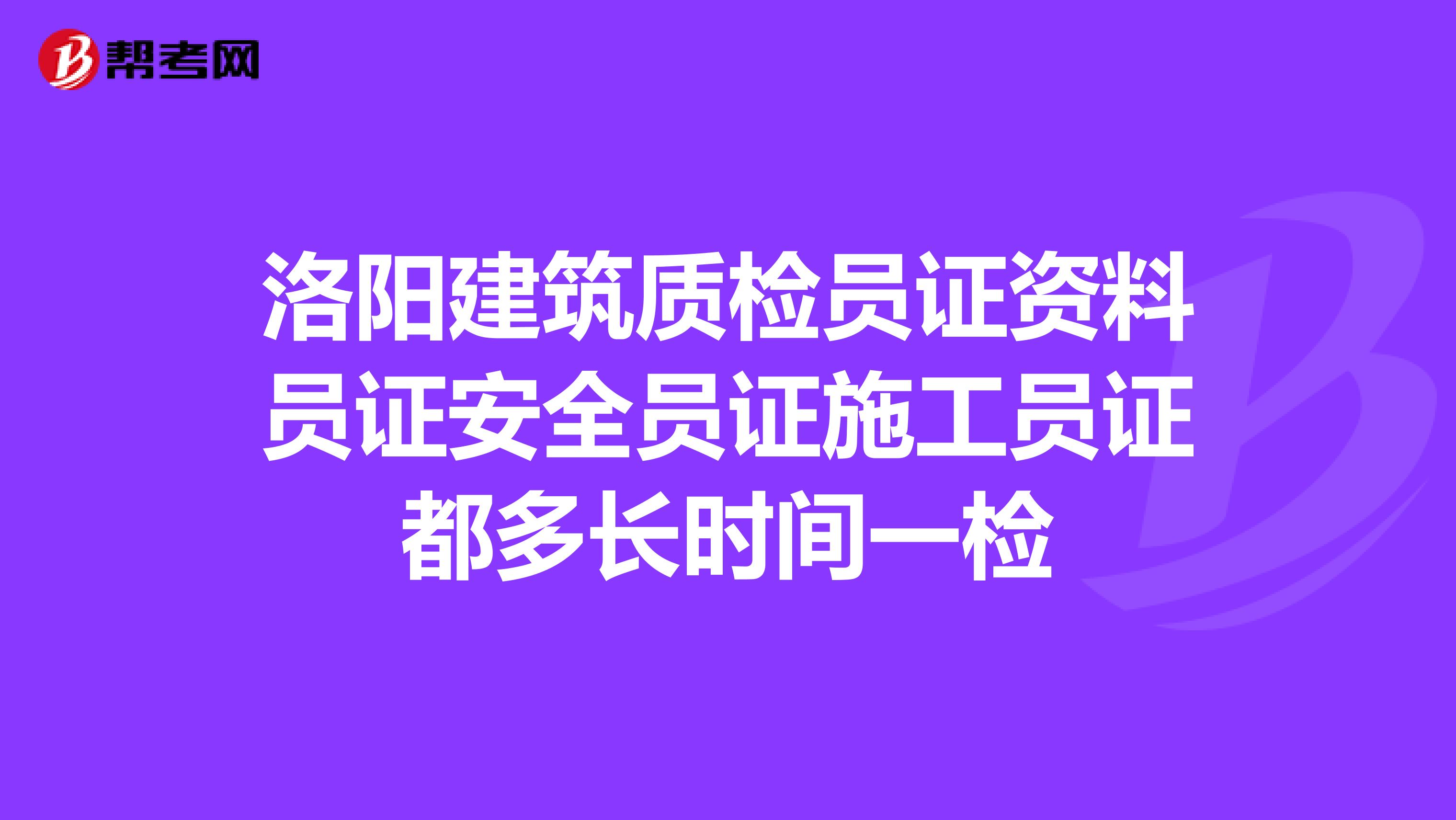 洛阳建筑质检员证资料员证安全员证施工员证都多长时间一检