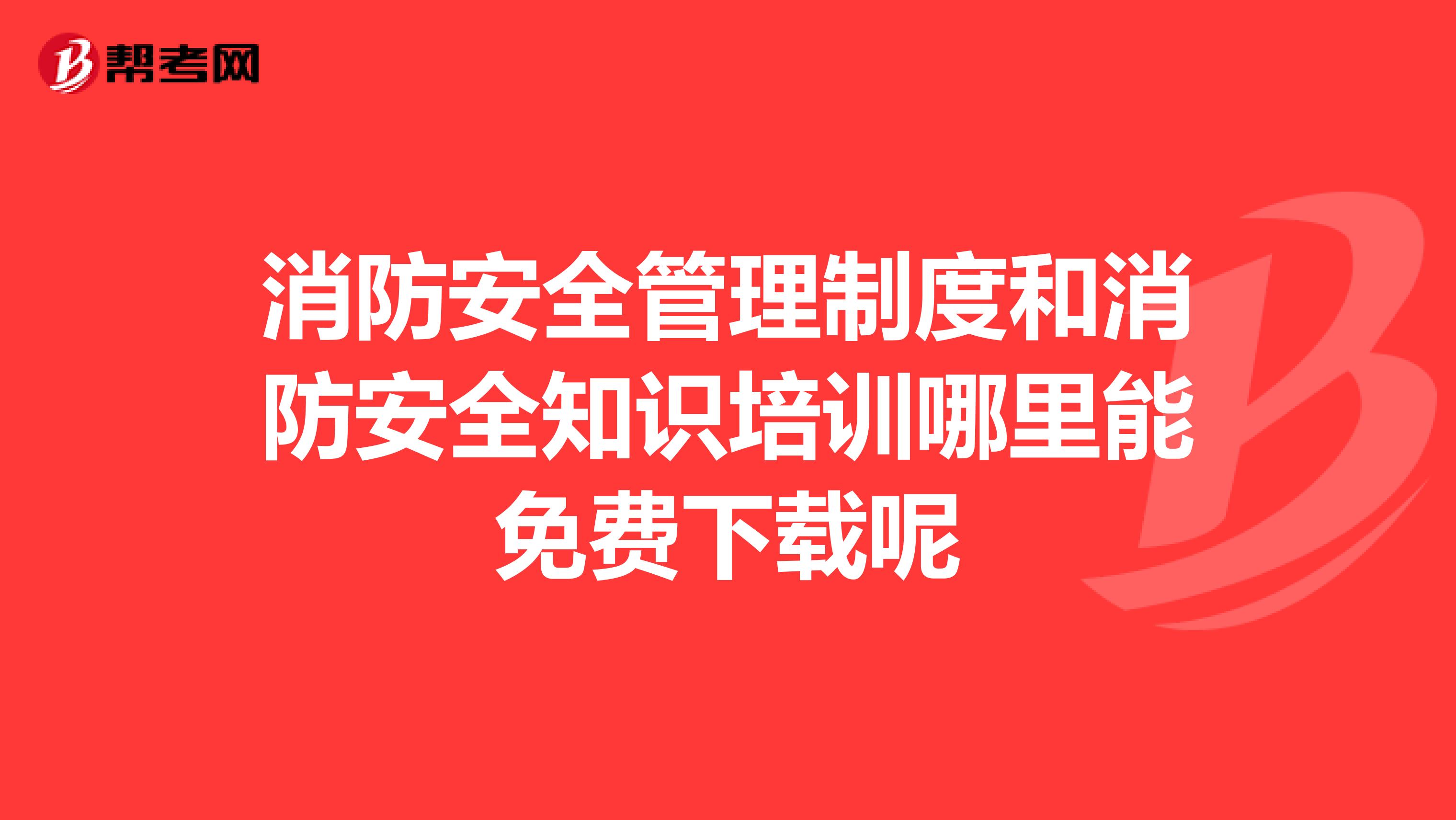 消防安全管理制度和消防安全知识培训哪里能免费下载呢