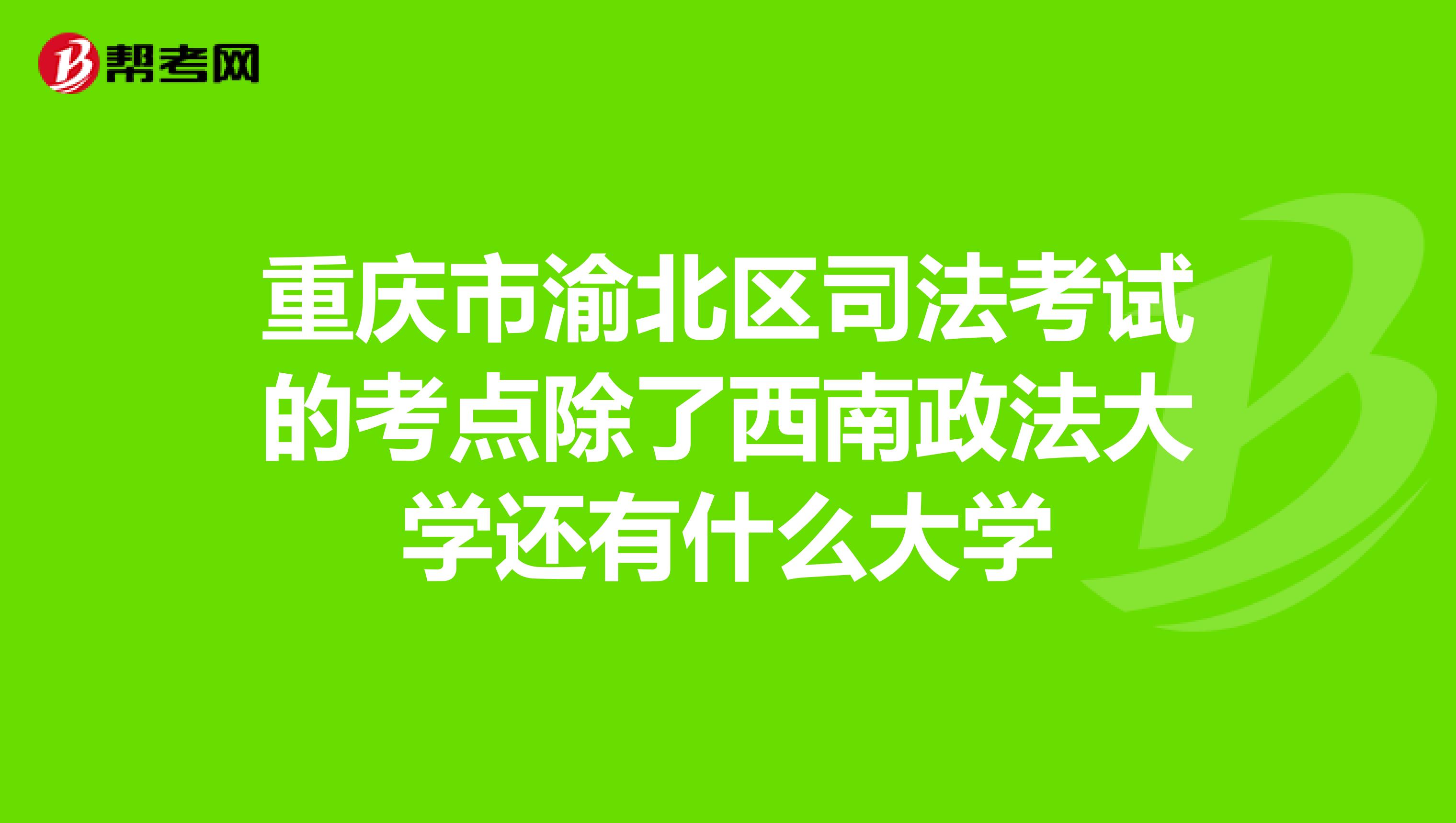 重庆市渝北区司法考试的考点除了西南政法大学还有什么大学