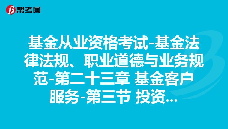 基金从业资格考试-基金法律法规、职业道德与业务规范-第二十三章 基金客户服务-第三节 投资者保护工作