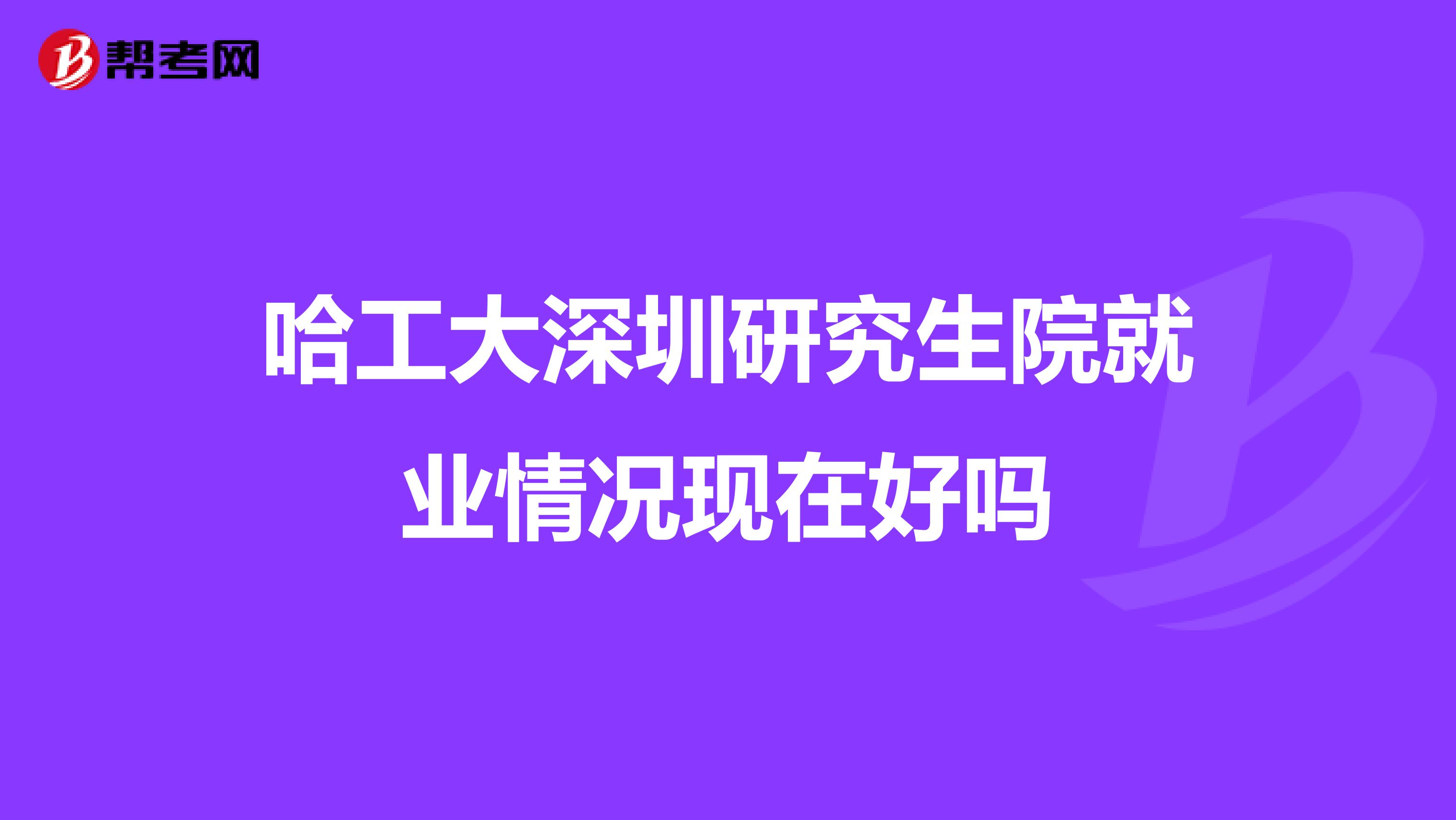 哈工大深圳研究生院就业情况现在好吗