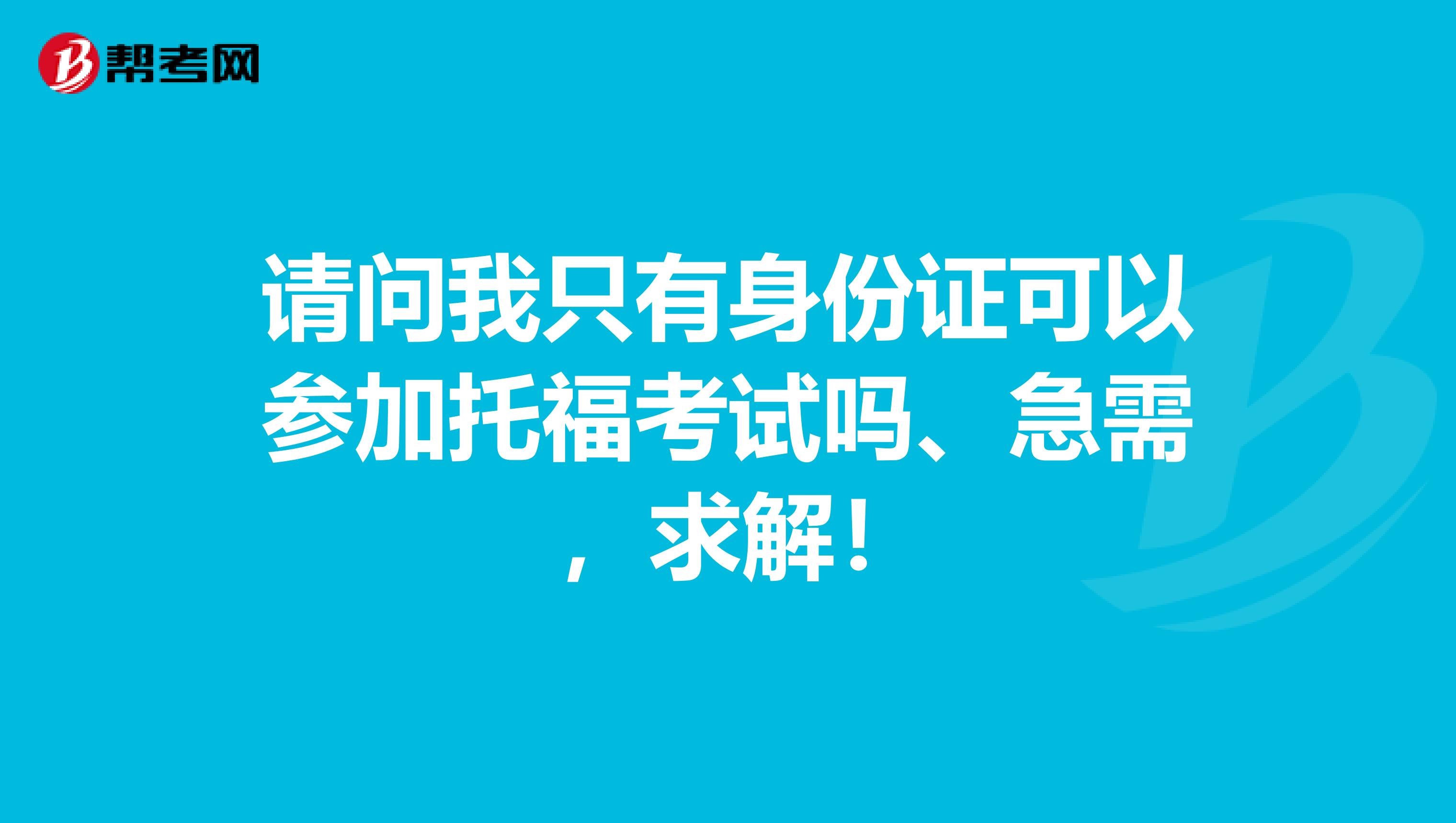 请问我只有身份证可以参加托福考试吗、急需 ,求解!