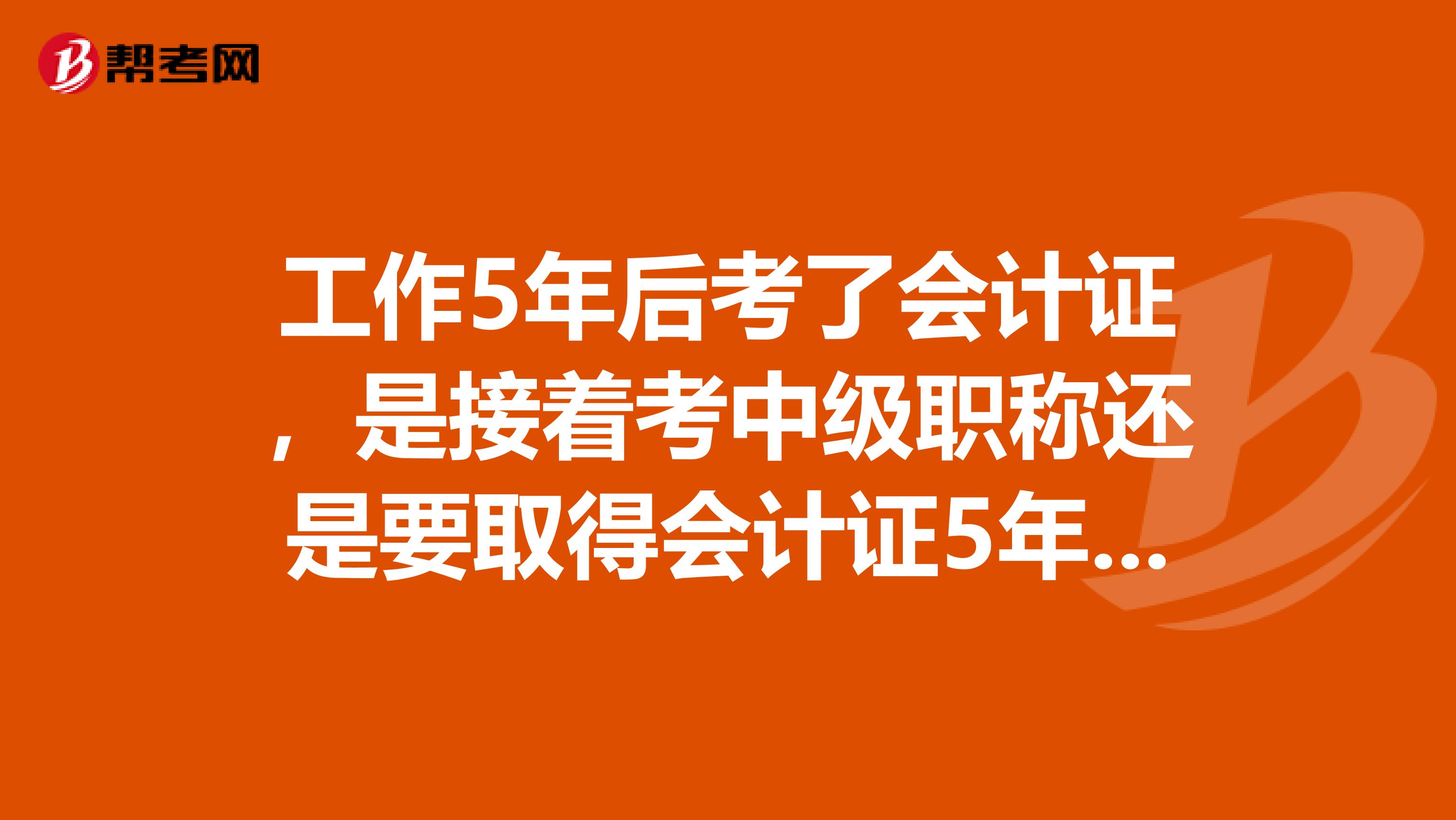 工作5年后考了会计证，是接着考中级职称还是要取得会计证5年后才可以考？