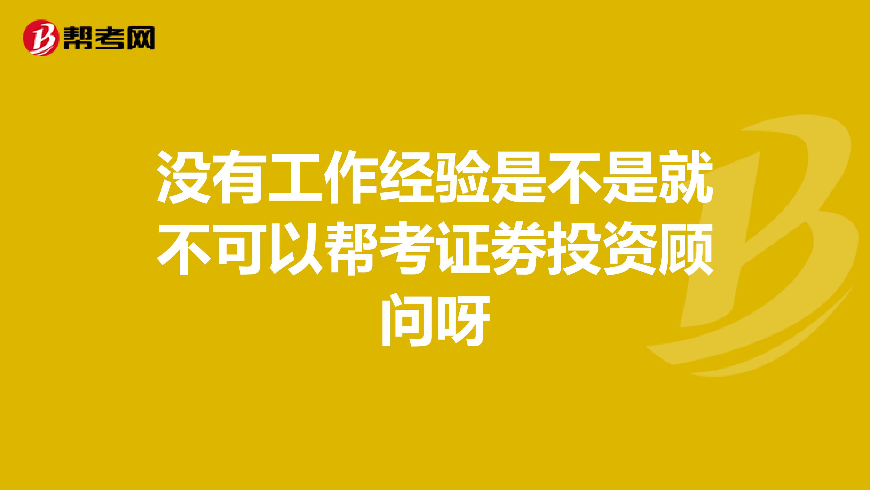 没有工作经验是不是就不可以帮考证劵投资顾问呀