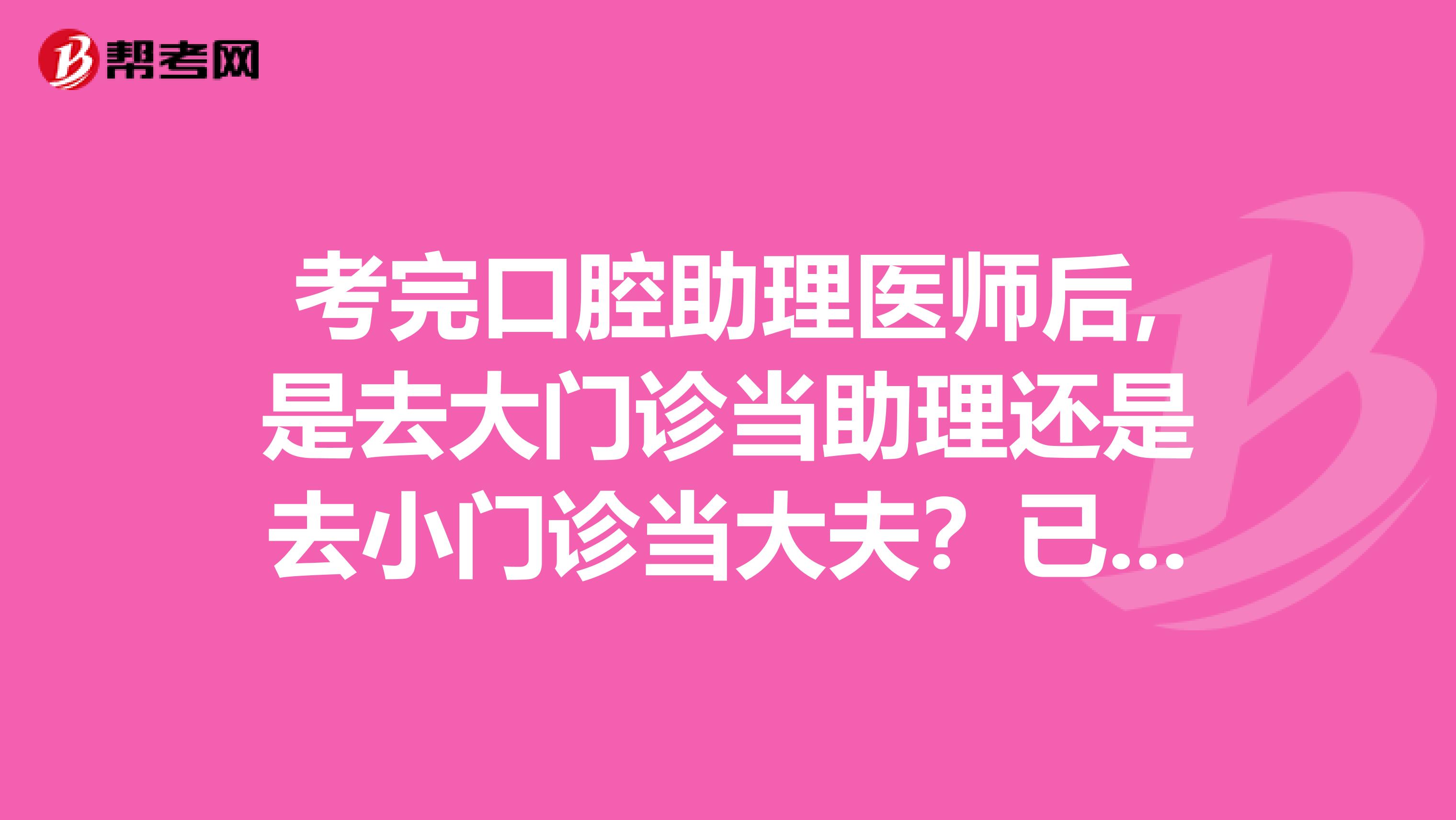 考完口腔助理医师后,是去大门诊当助理还是去小门诊当大夫？已经有助理证，要去一个新的城市工作。很迷茫
