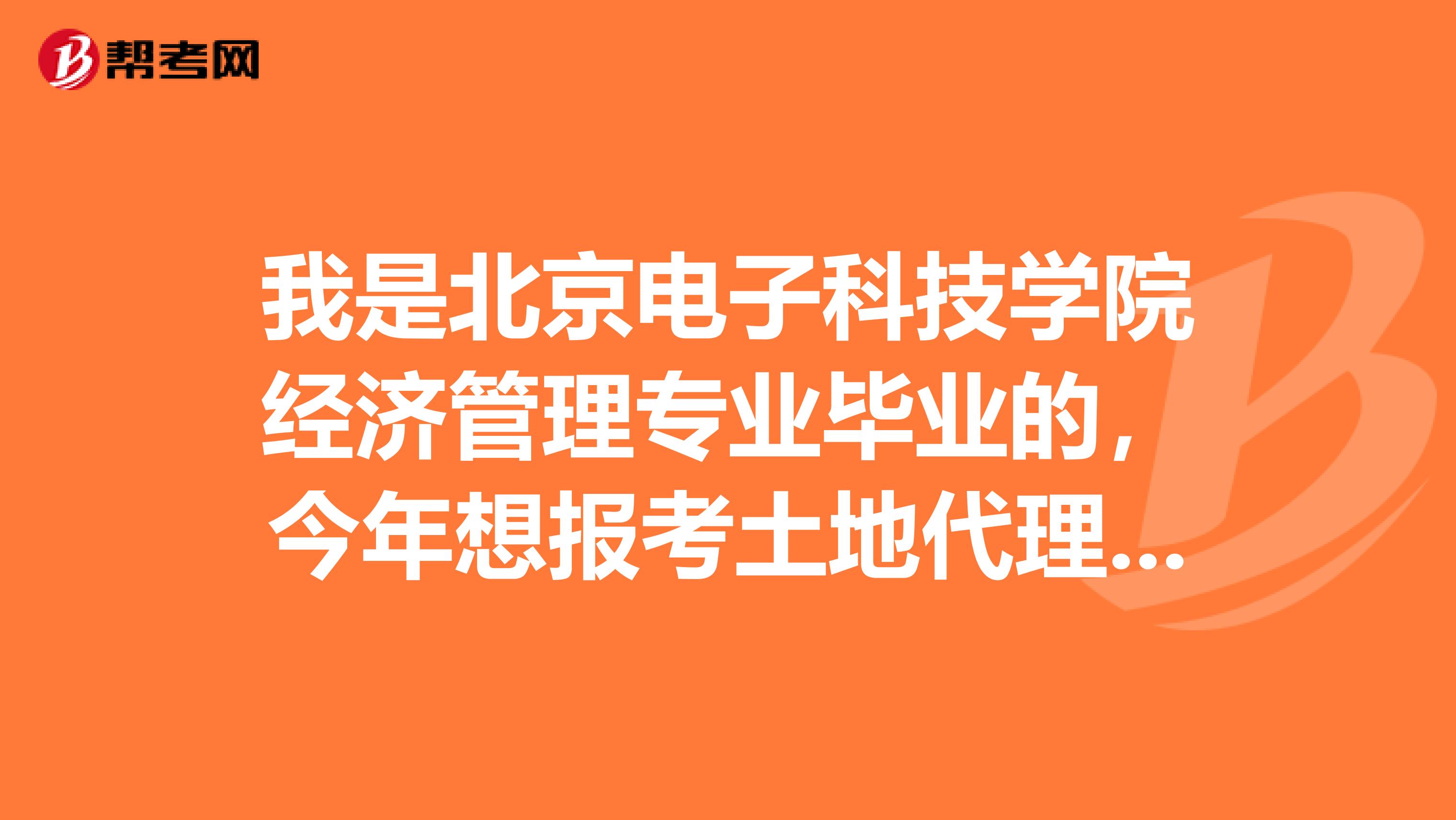 我是北京电子科技学院经济管理专业毕业的，今年想报考土地代理人考试，请问我符合条件吗？报名具体条件是什么？