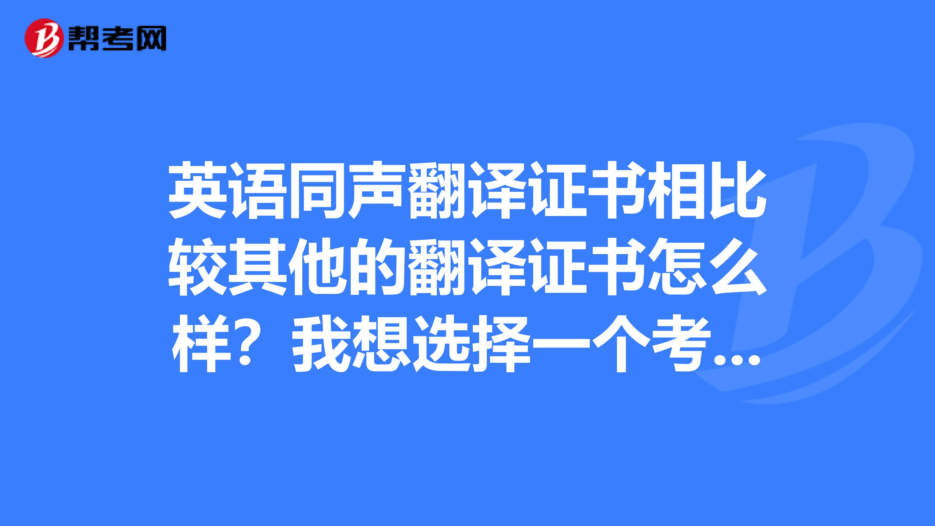 英语同声翻译证书相比较其他的翻译证书怎么样？我想选择一个考一下