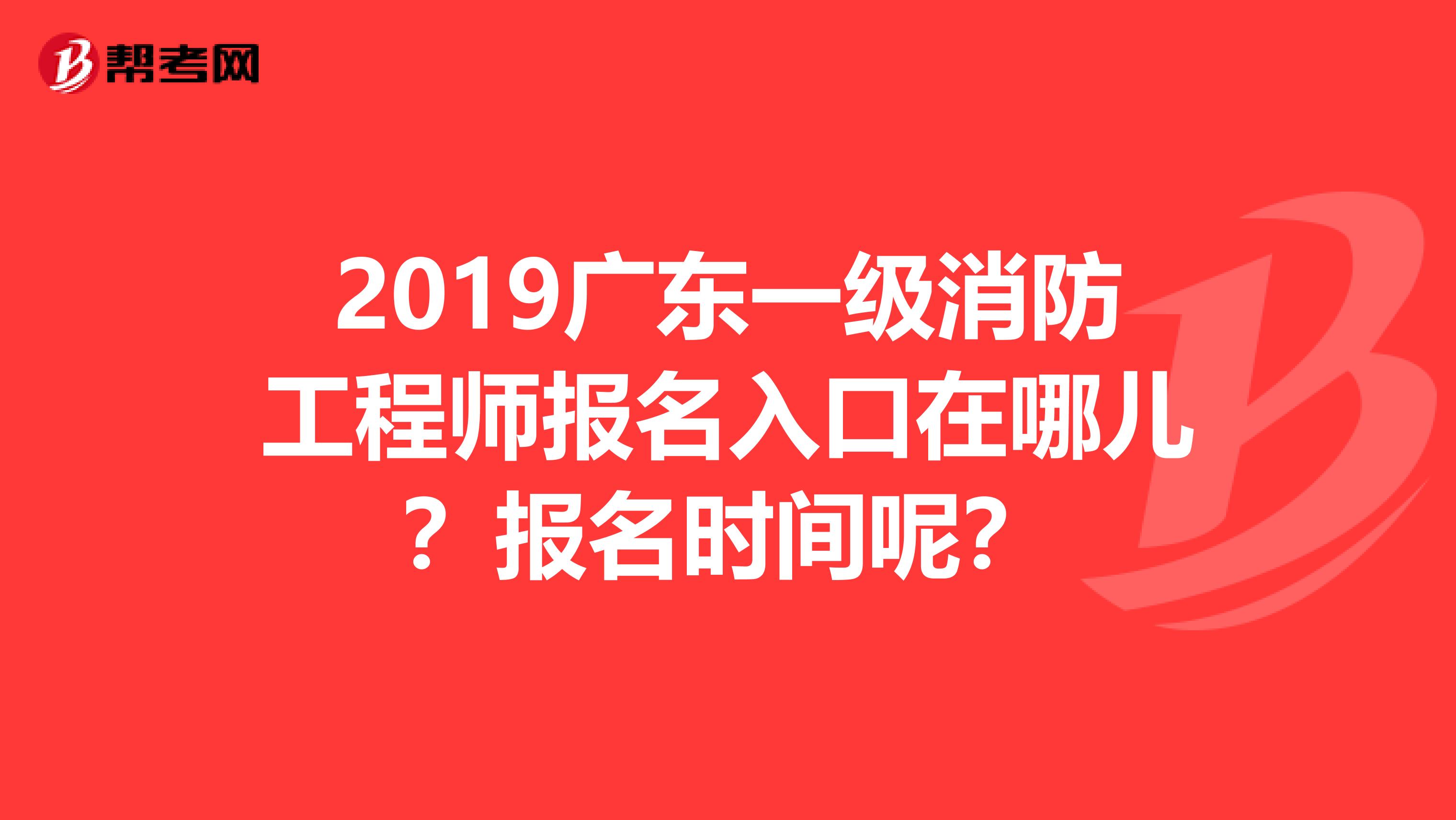 2019广东一级消防工程师报名入口在哪儿?报名时间呢?