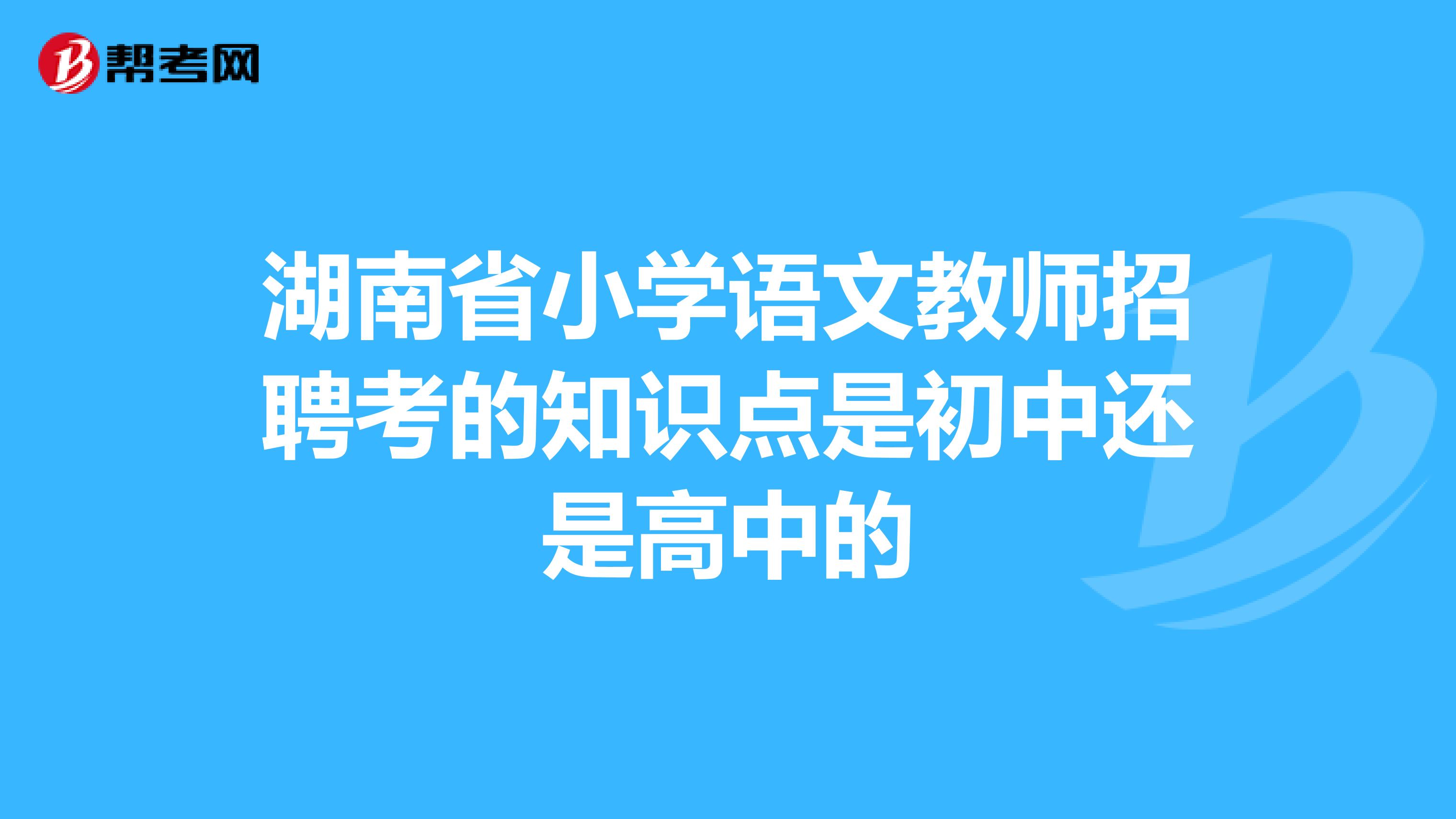 湖南省小学语文教师招聘考的知识点是初中还是高中的