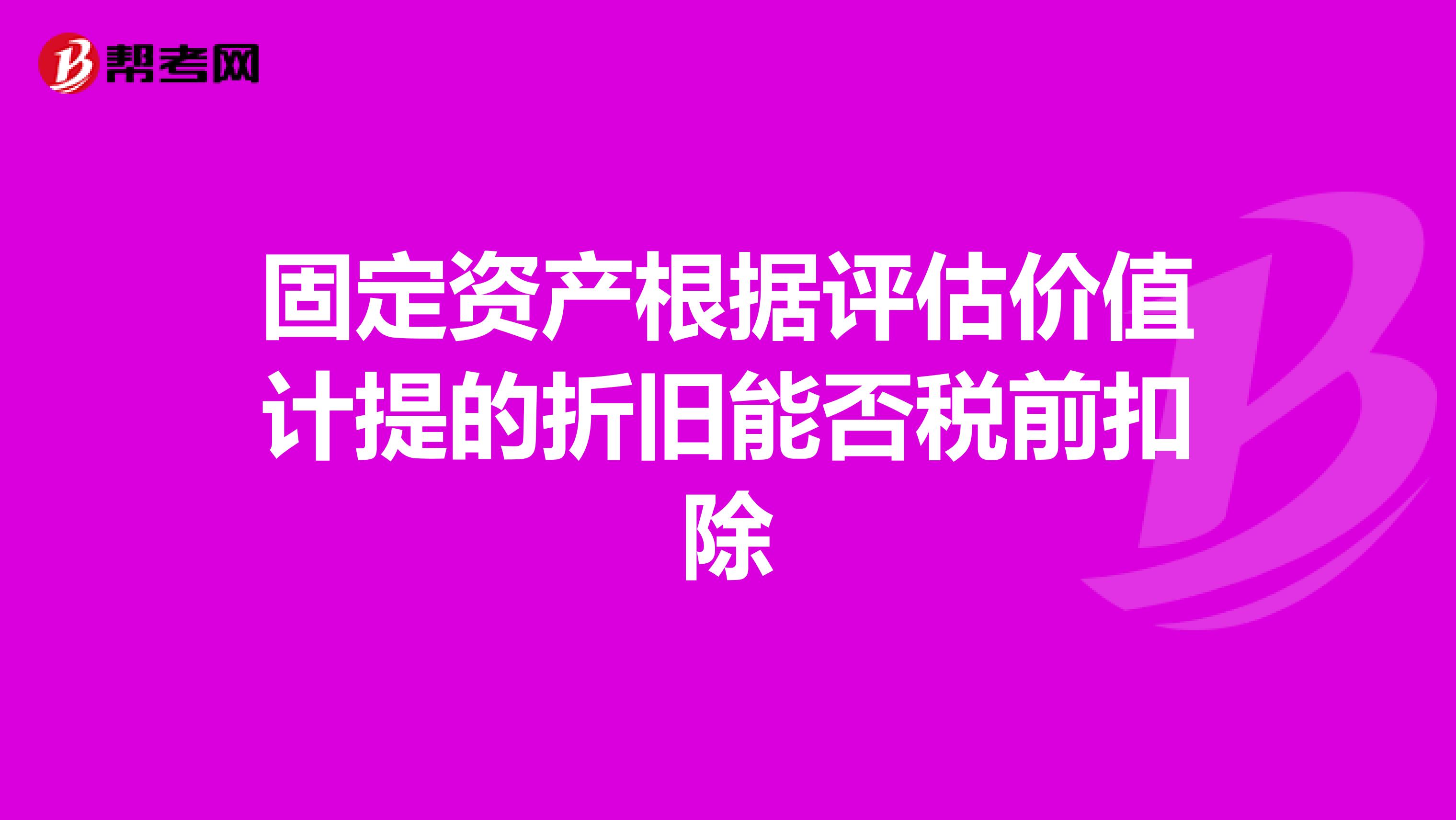 固定资产根据评估价值计提的折旧能否税前扣除