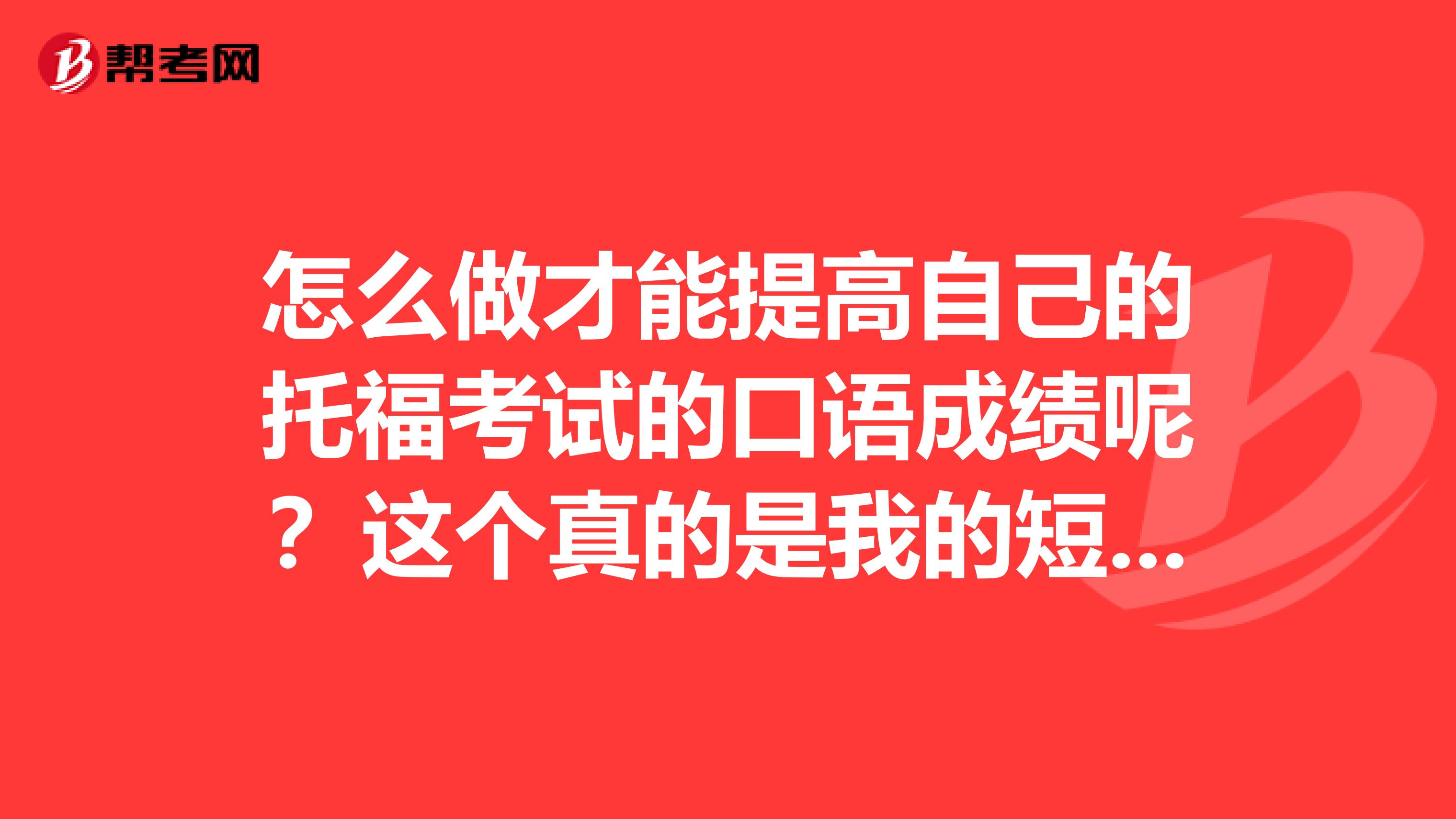 怎么做才能提高自己的托福考试的口语成绩呢?这个真的是我的短板。