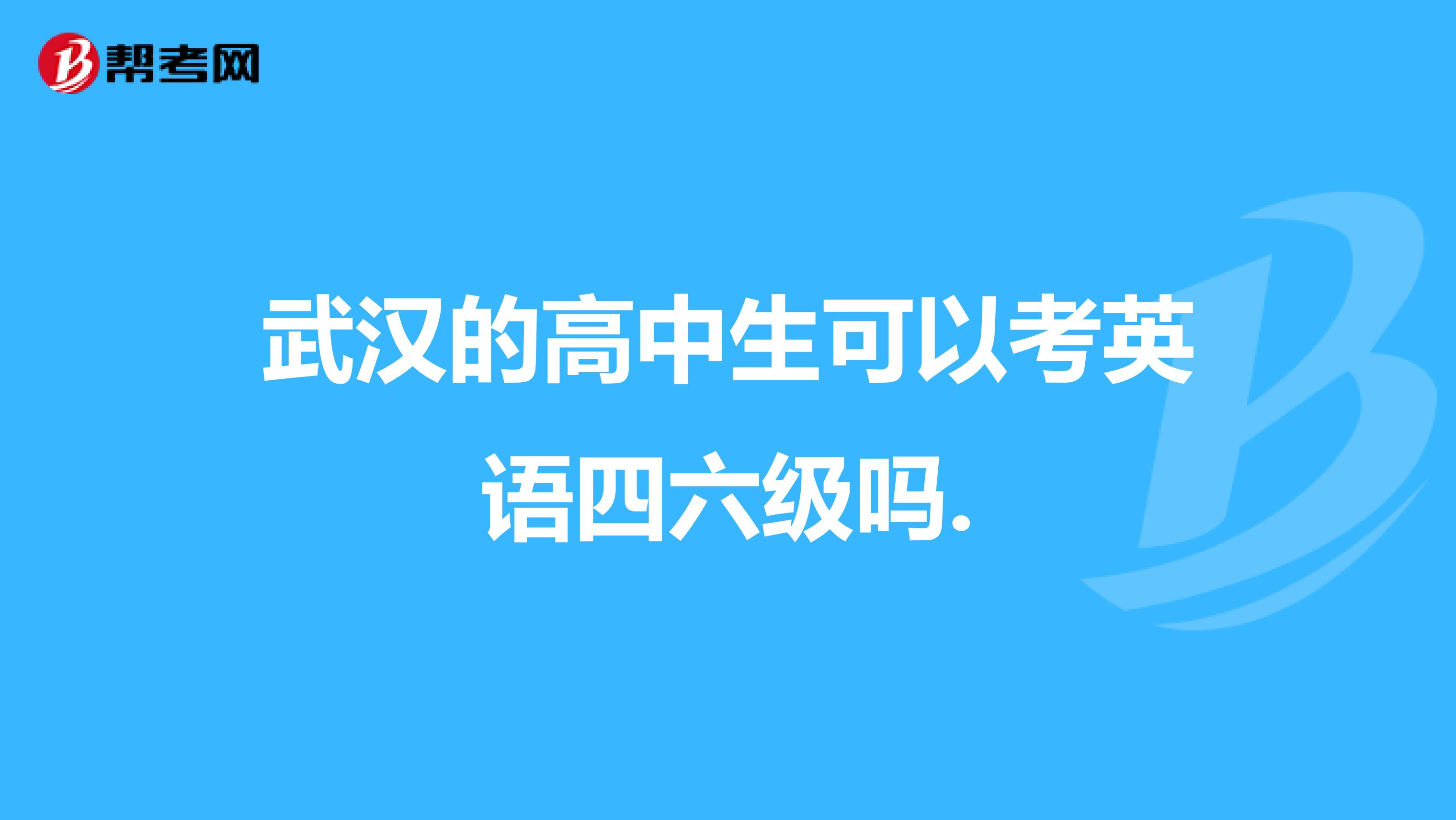 武汉的高中生可以考英语四六级吗.