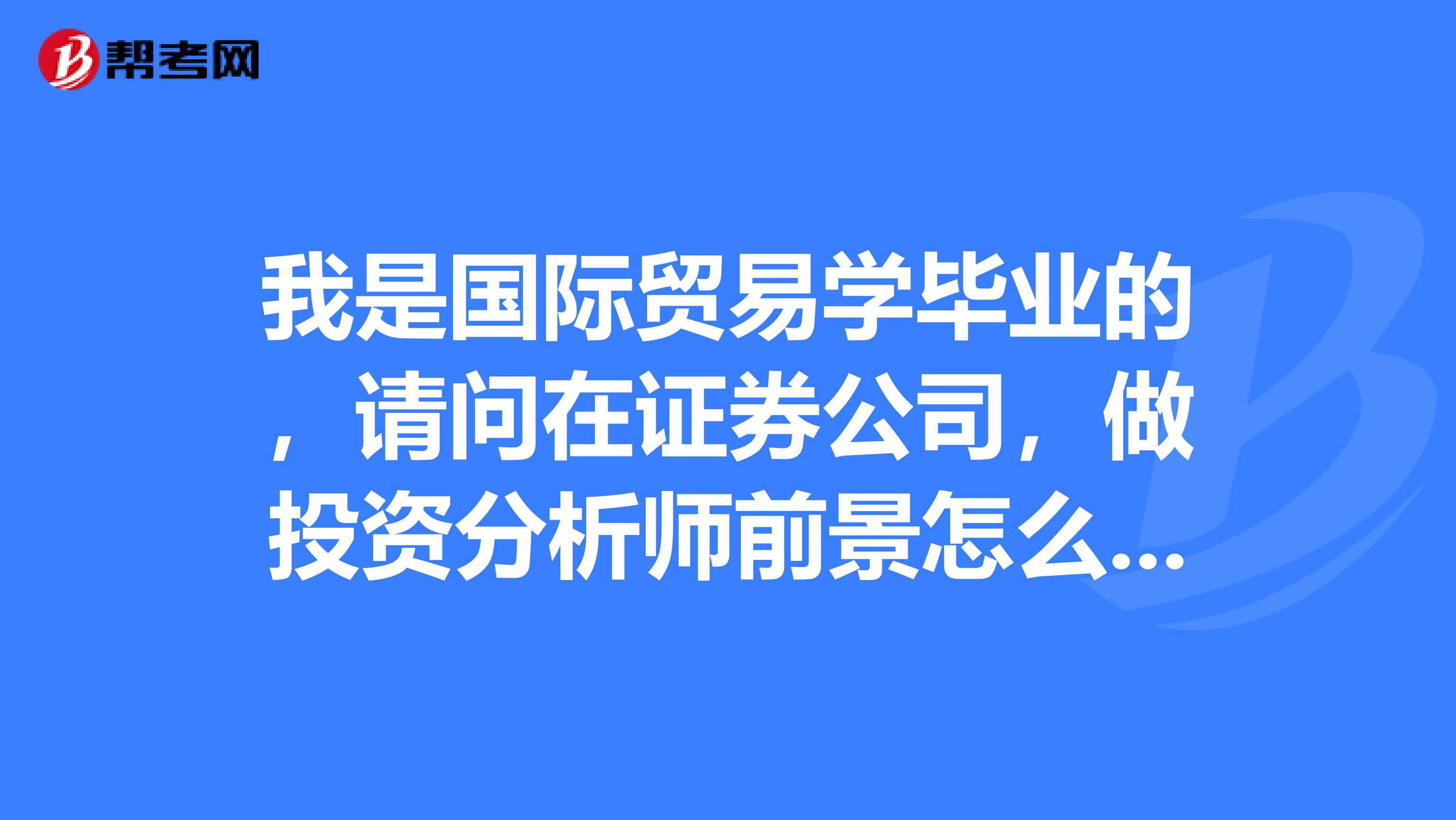 我是国际贸易学毕业的,请问在证券公司,做投资分析师前景怎么样?工资如何?有较大的发展吗?