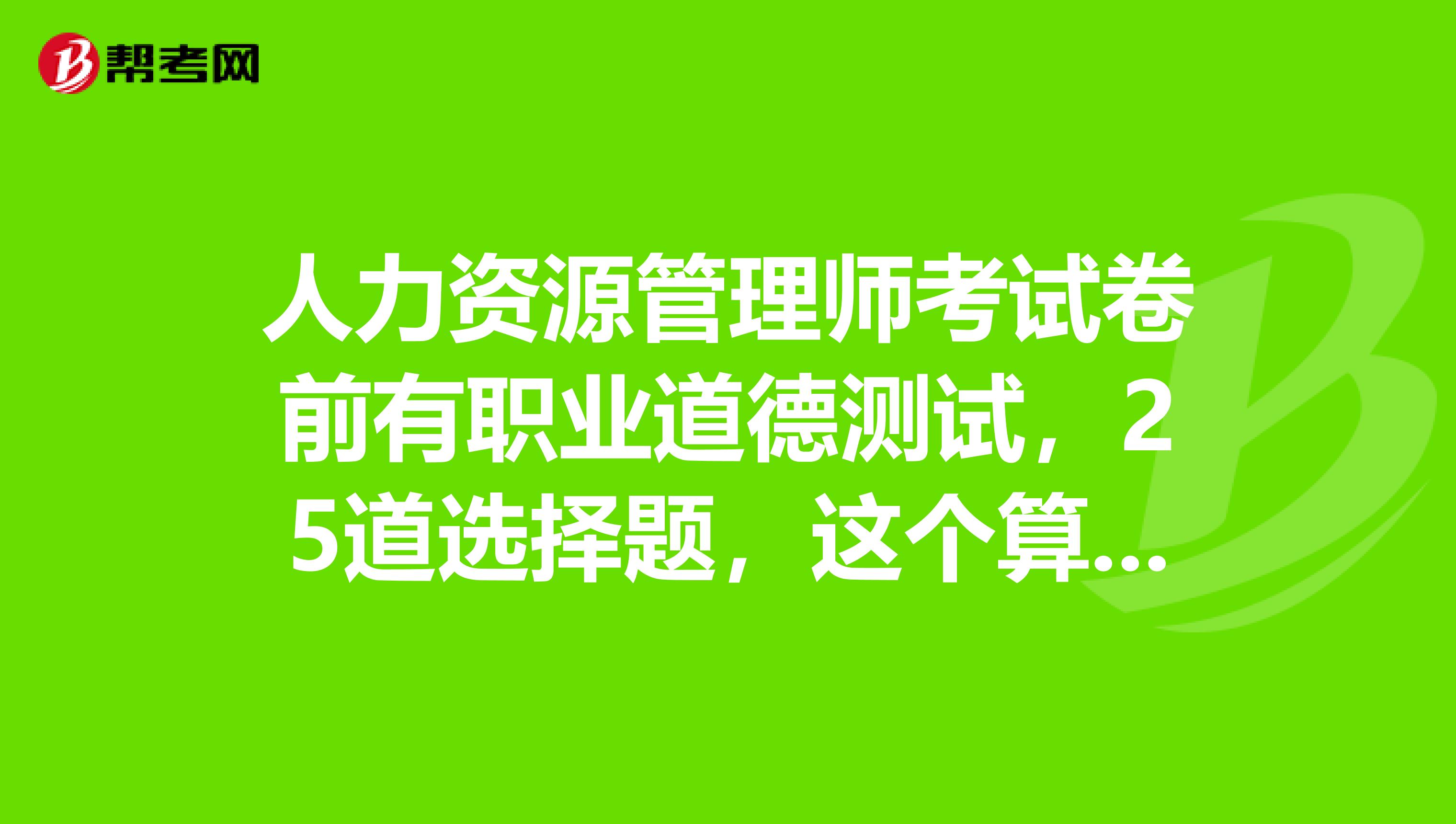 人力资源管理师考试卷前有职业道德测试,25道选择题,这个算分么?