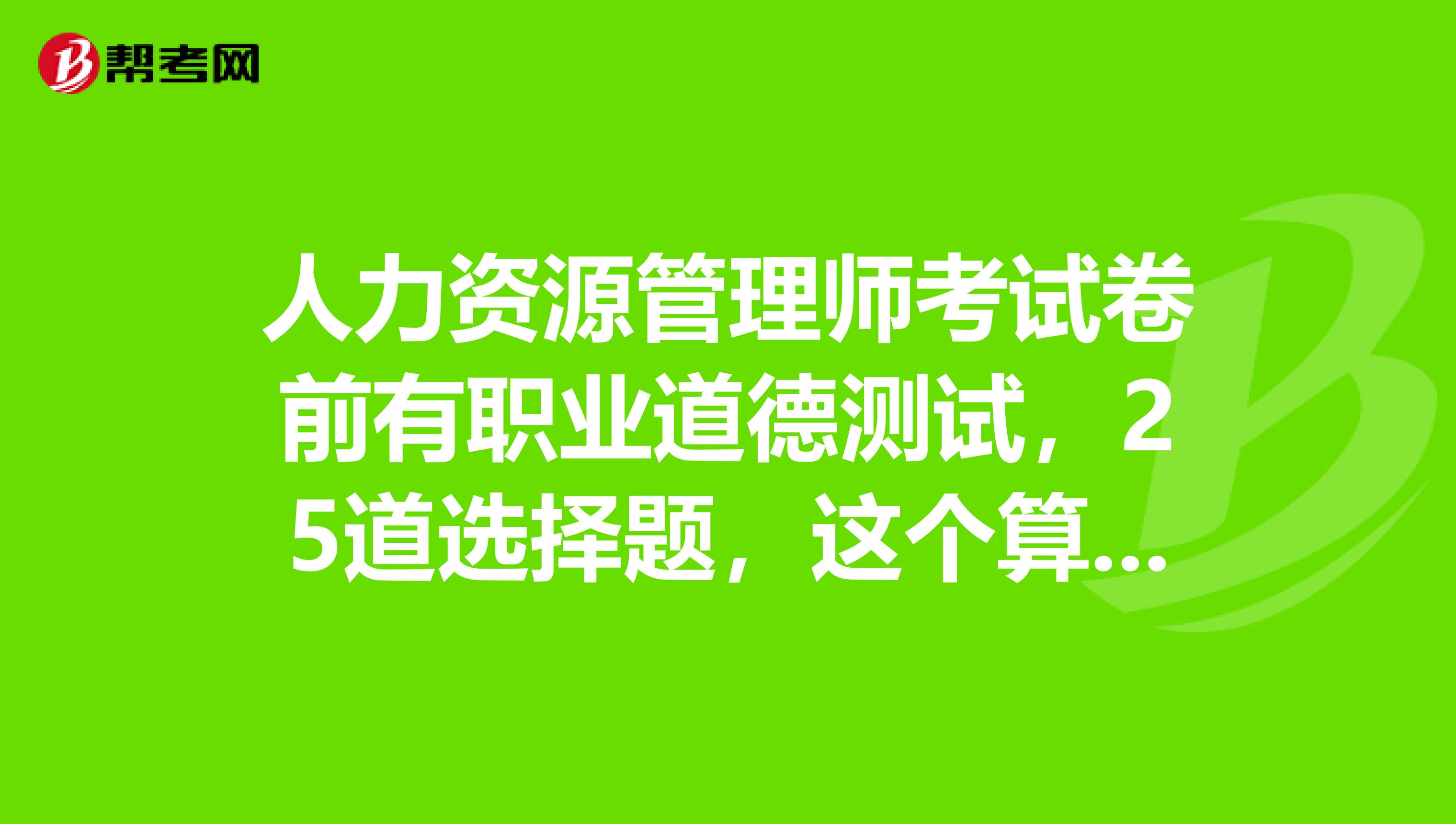 人力资源管理师考试卷前有职业道德测试，25道选择题，这个算分么？