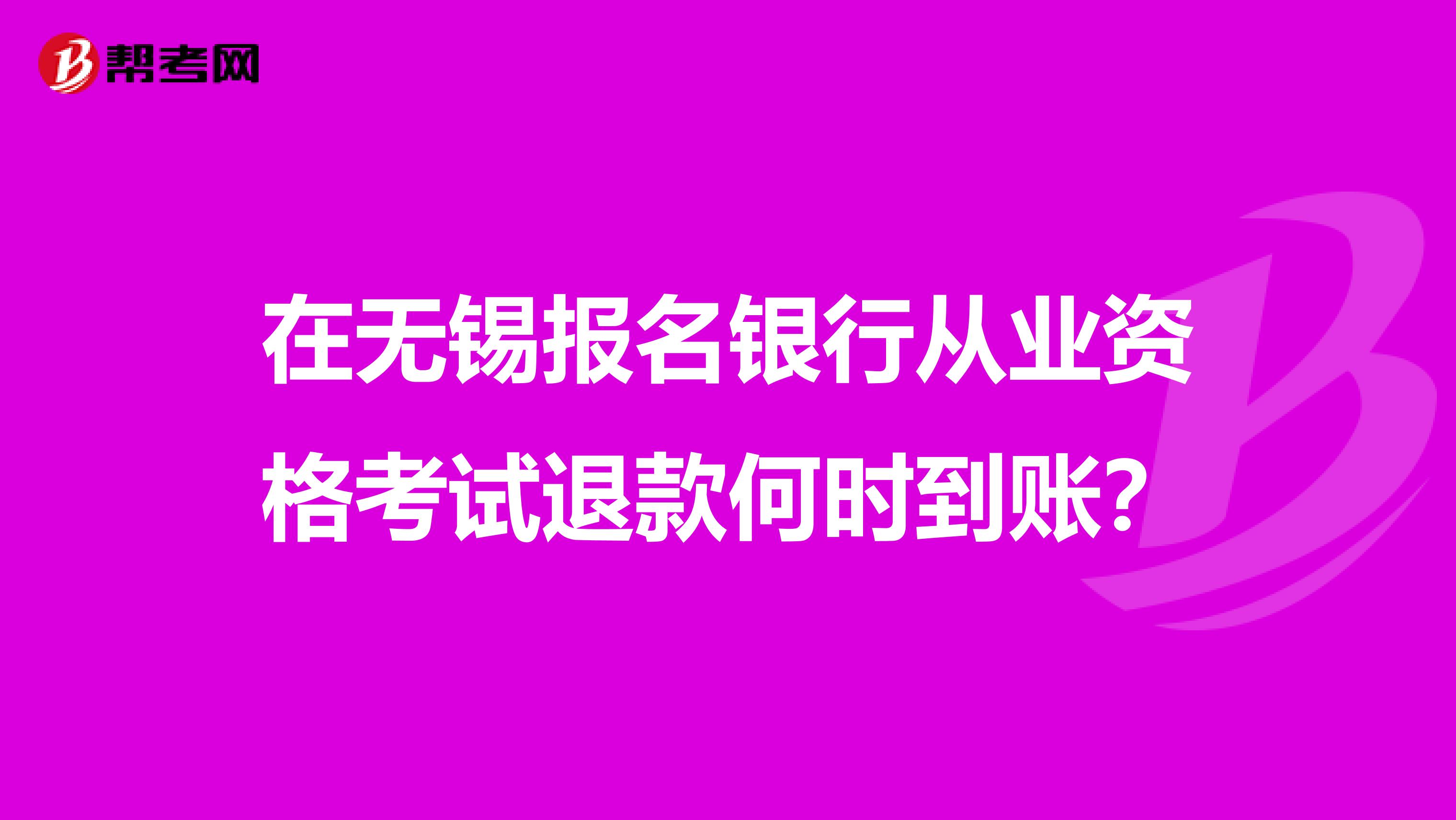在无锡报名银行从业资格考试退款何时到账？
