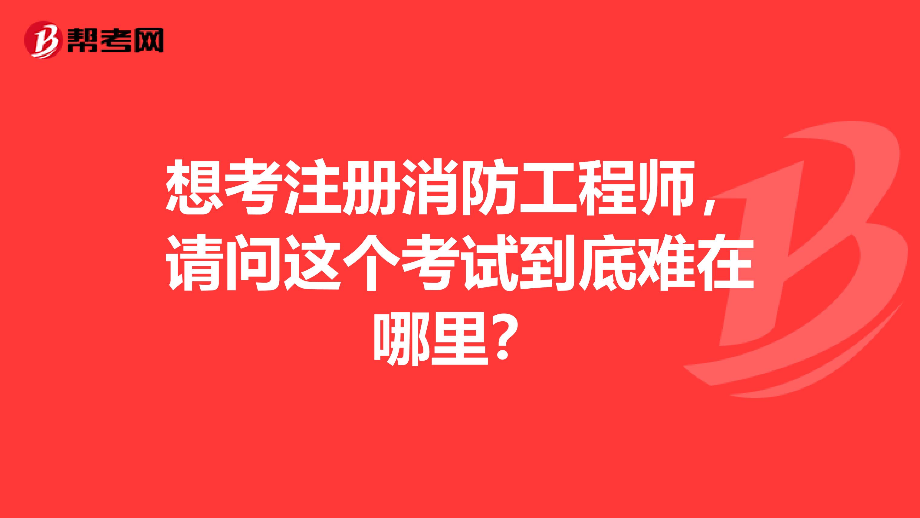 想考注冊消防工程師，請問這個考試到底難在哪里？