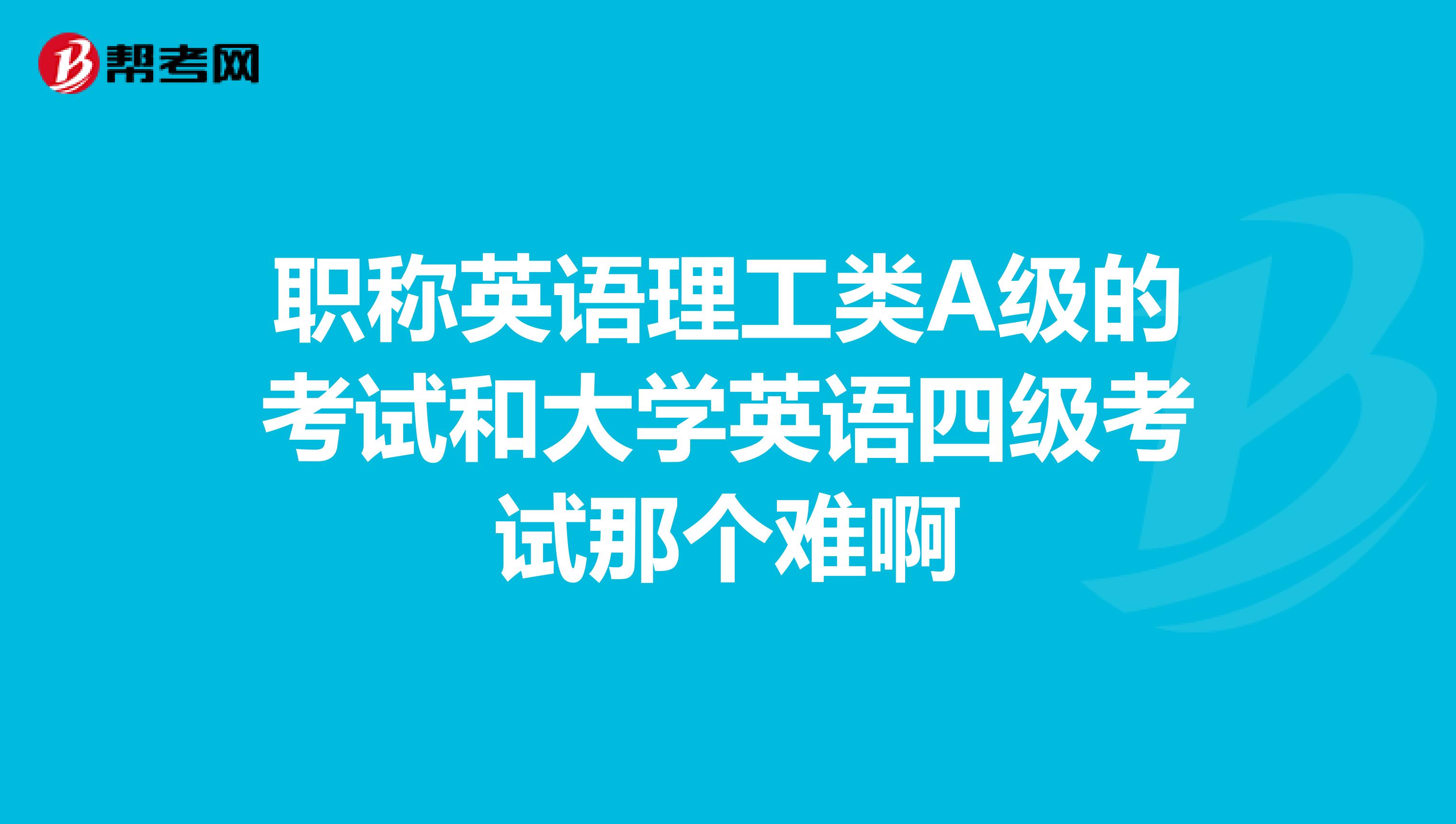 职称英语理工类A级的考试和大学英语四级考试那个难啊