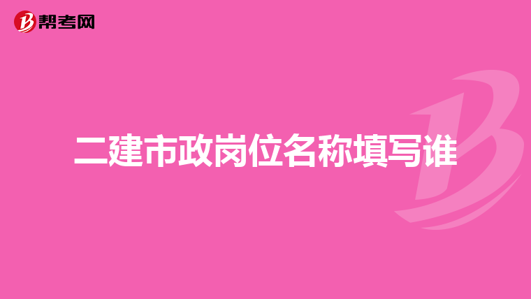 二建市政岗位名称填写谁