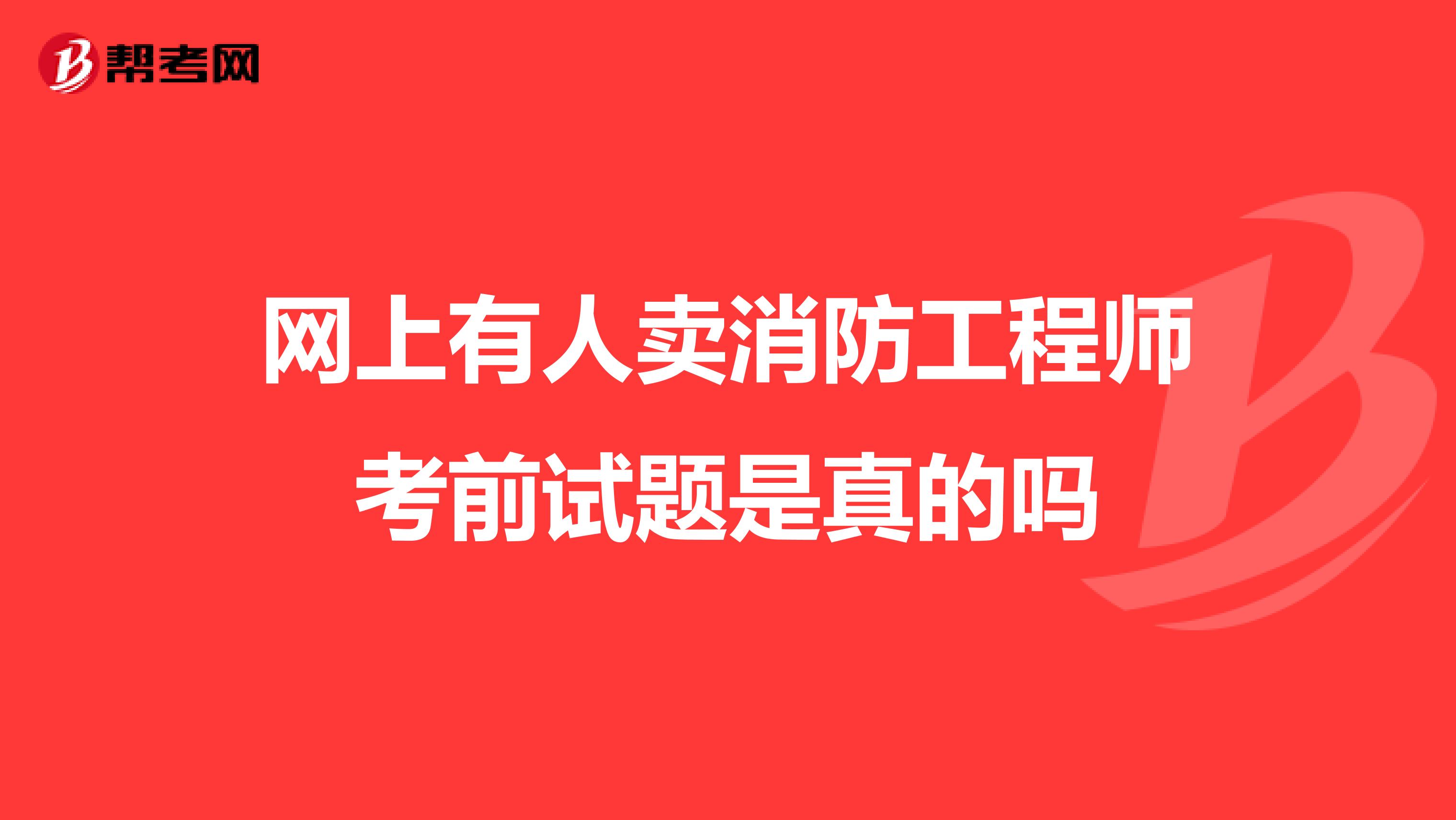 网上有人卖消防工程师考前试题是真的吗