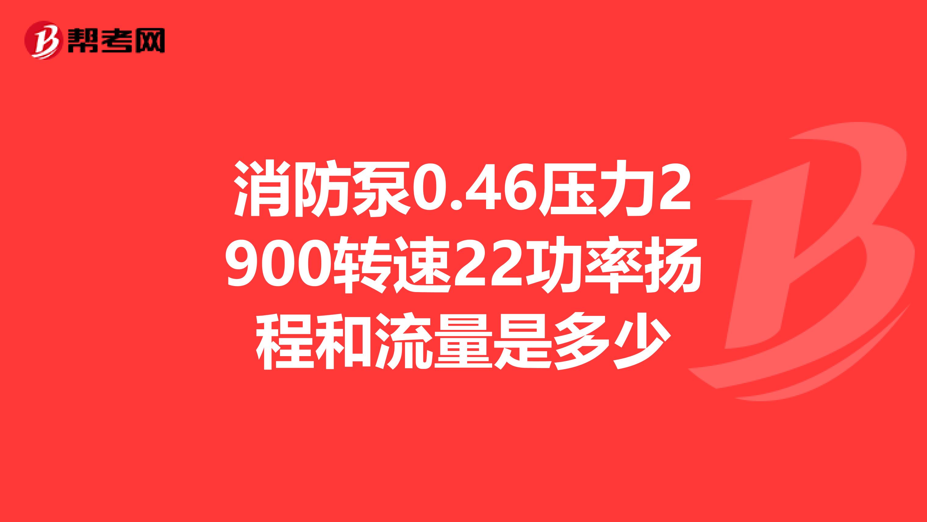 消防泵0.46壓力2900轉(zhuǎn)速22功率揚(yáng)程和流量是多少