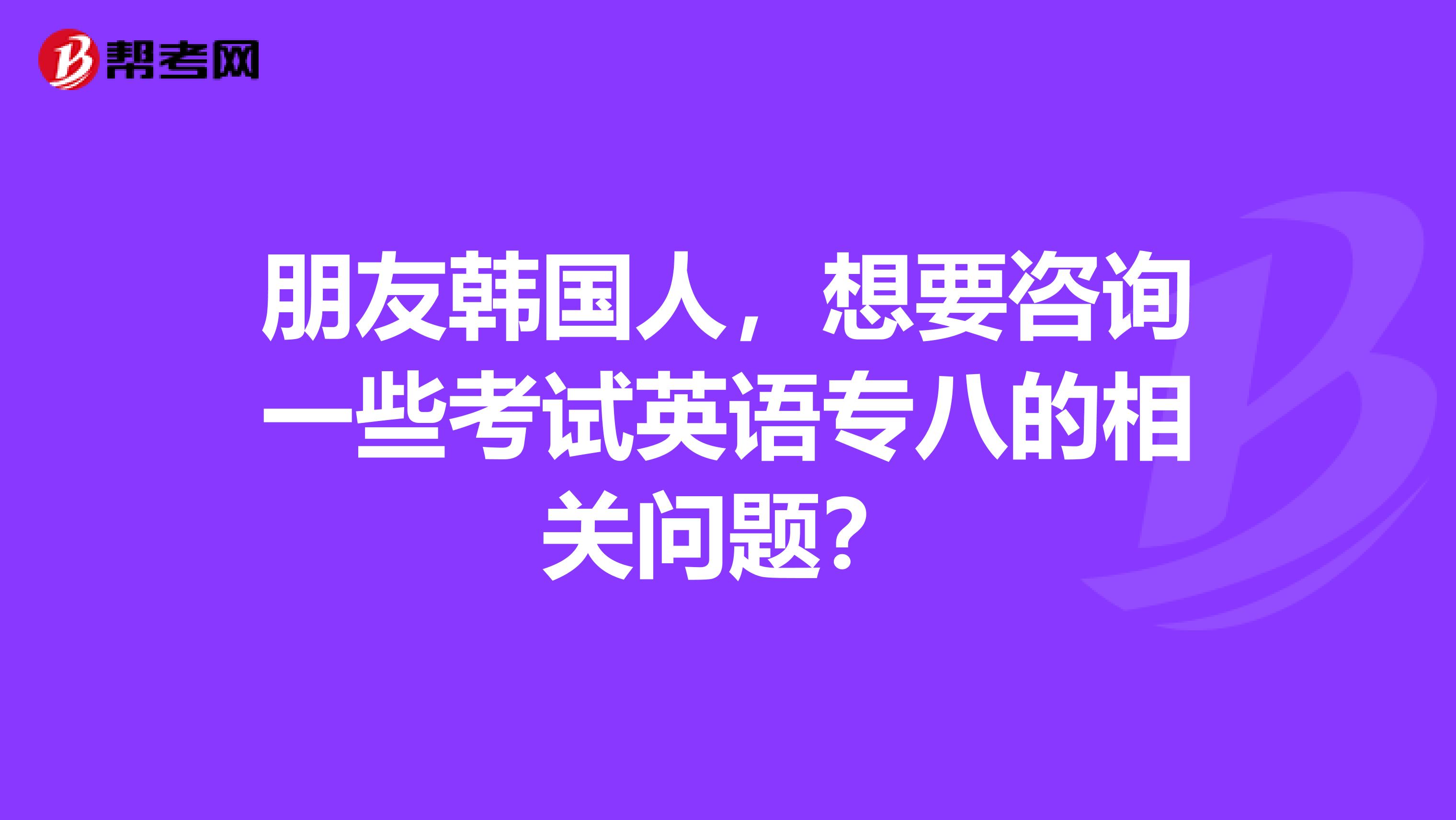 朋友韩国人,想要咨询一些考试英语专八的相关问题?