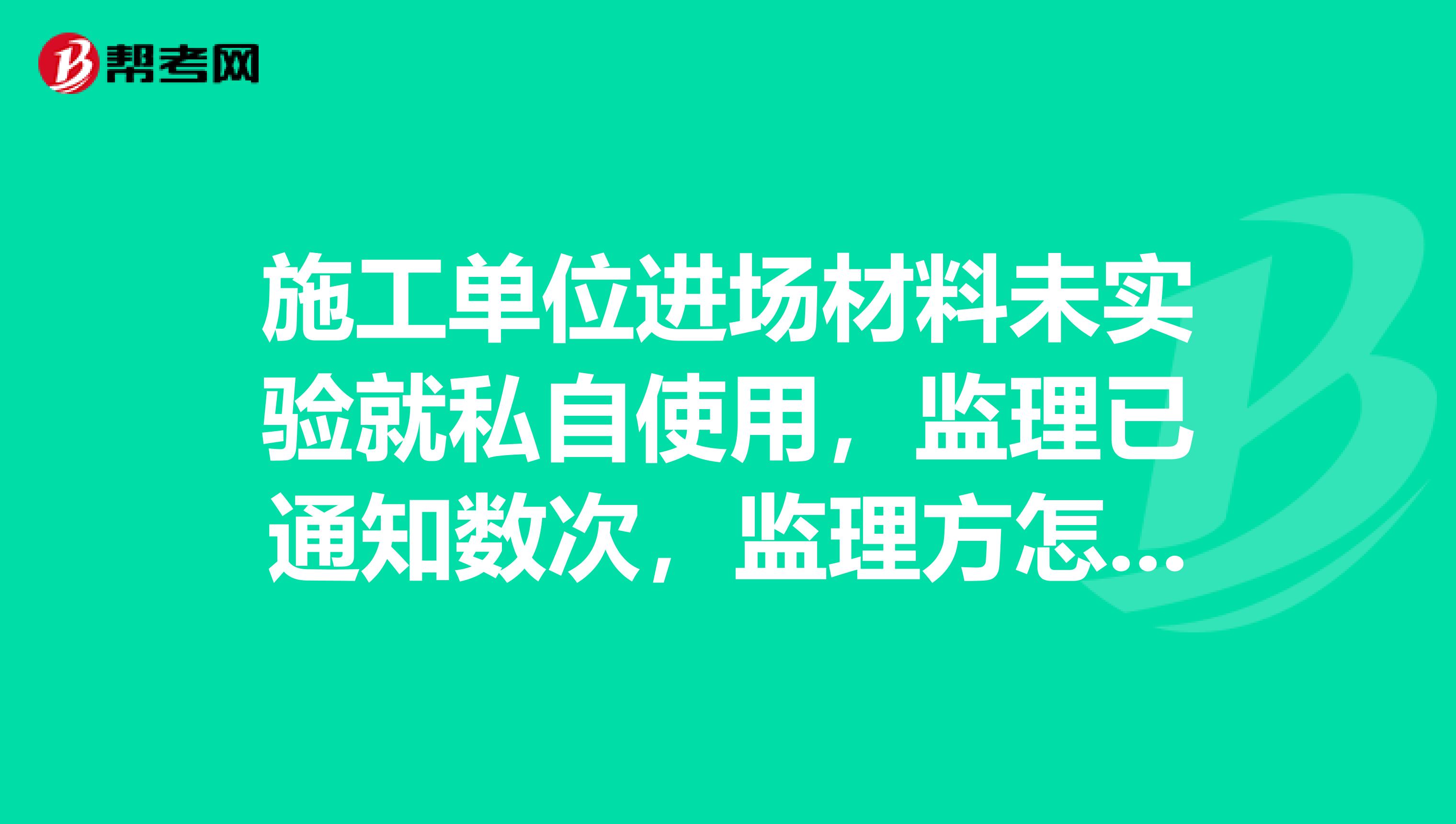 施工单位进场材料未实验就私自使用,监理已通知数次,监理方怎样下单子,谢谢了