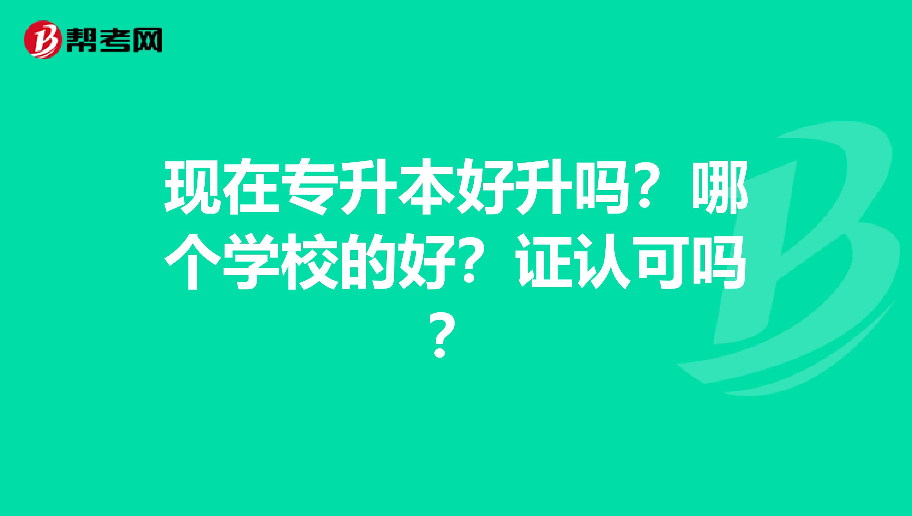 现在专升本好升吗？哪个学校的好？证认可吗？