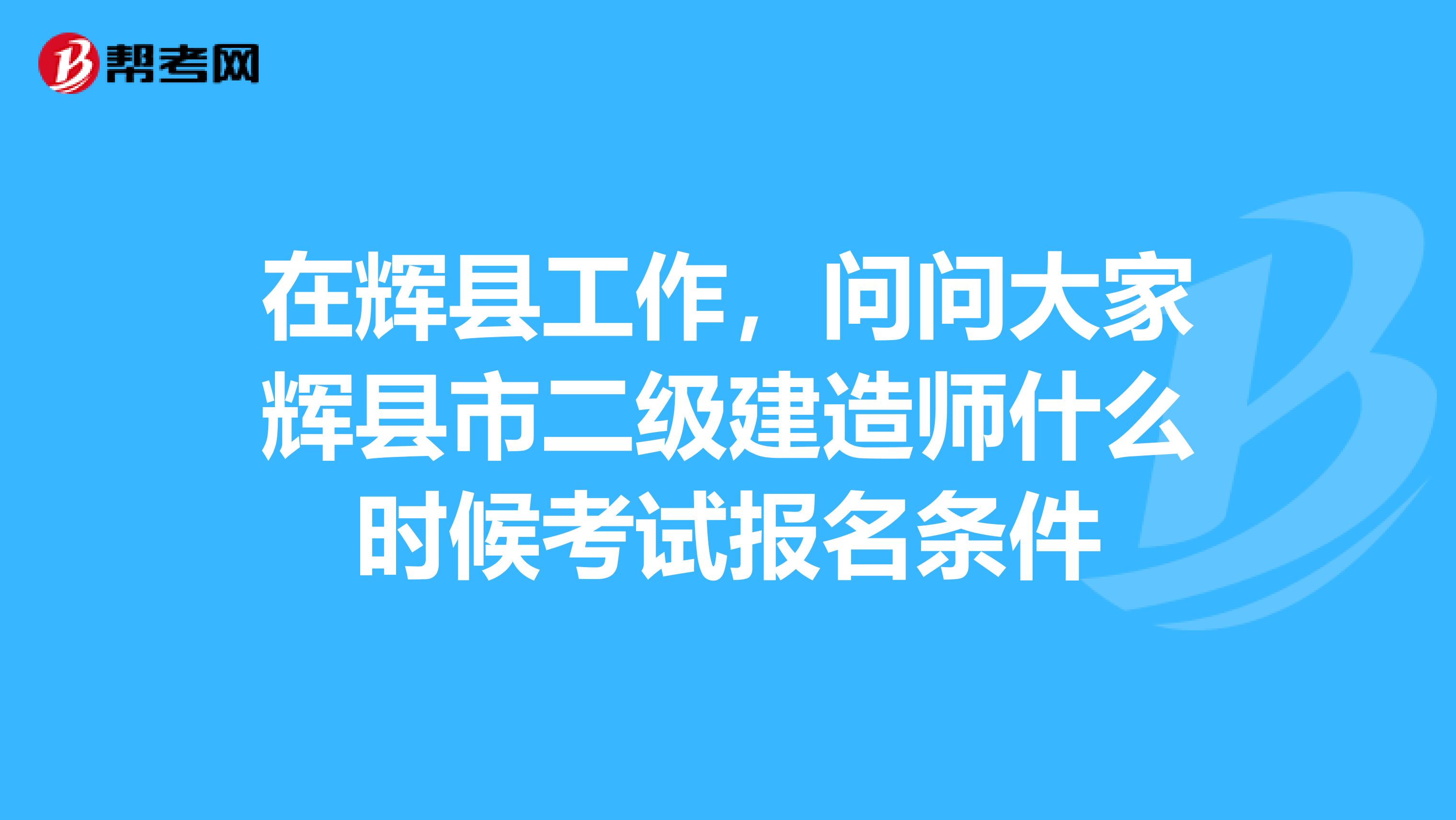 在辉县工作,问问大家辉县市二级建造师什么时候考试报名条件