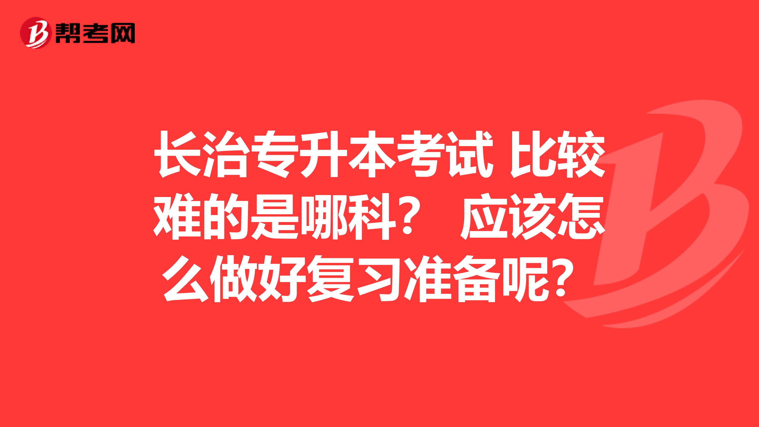 长治专升本考试 比较难的是哪科？ 应该怎么做好复习准备呢？